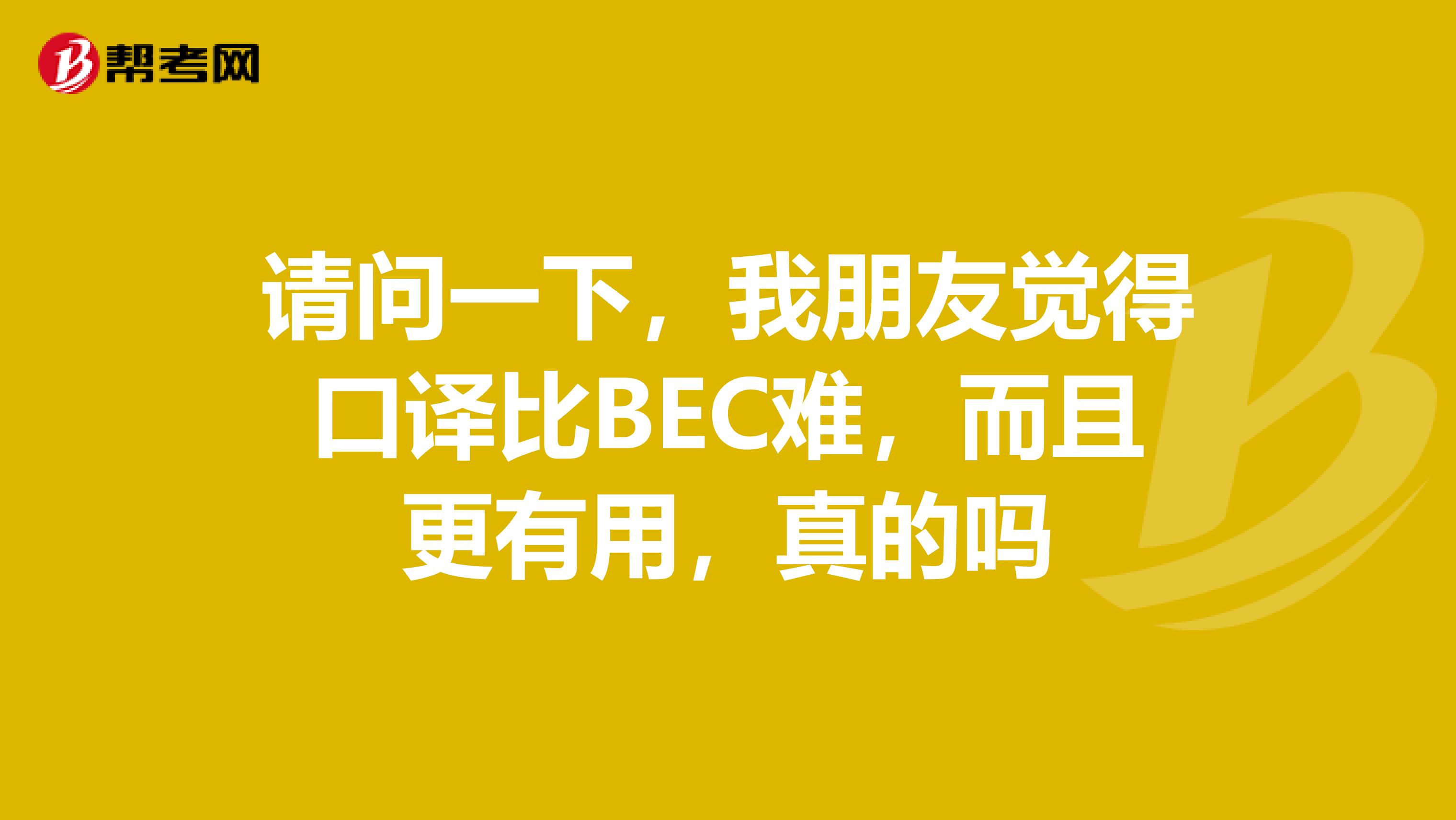 请问一下,我朋友觉得口译比BEC难,而且更有用,真的吗