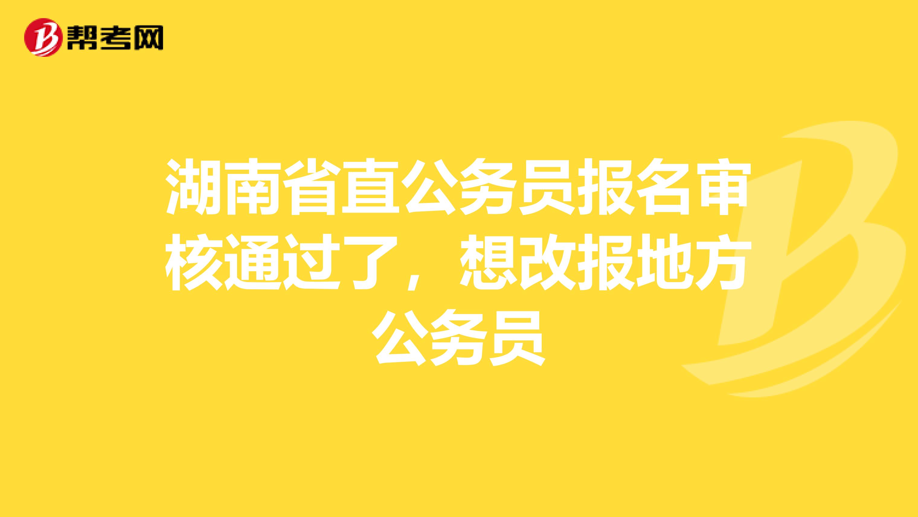 湖南省直公务员报名审核通过了，想改报地方公务员