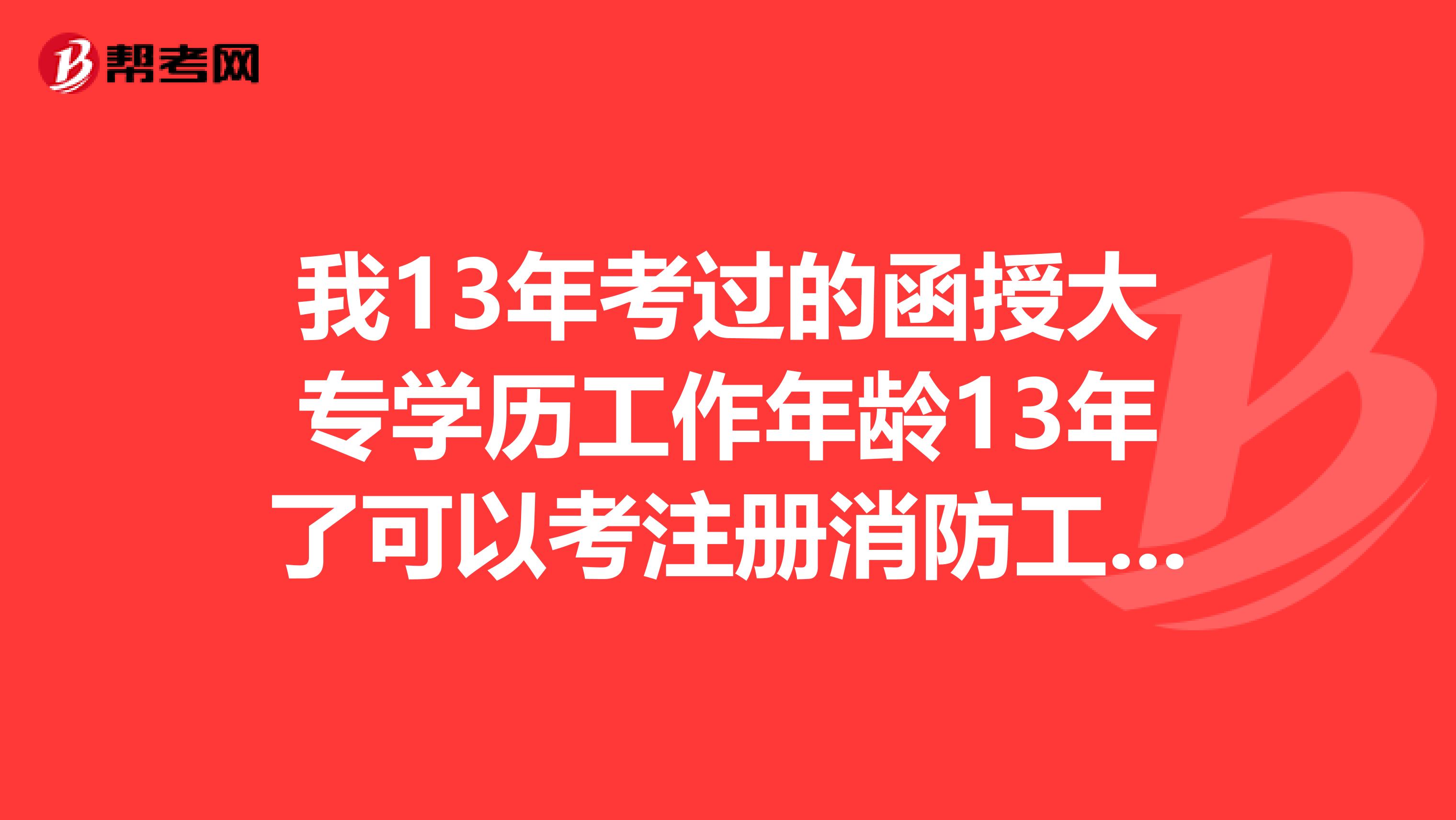 我13年考過的函授大專學歷工作年齡13年了可以考注冊消防工程師?