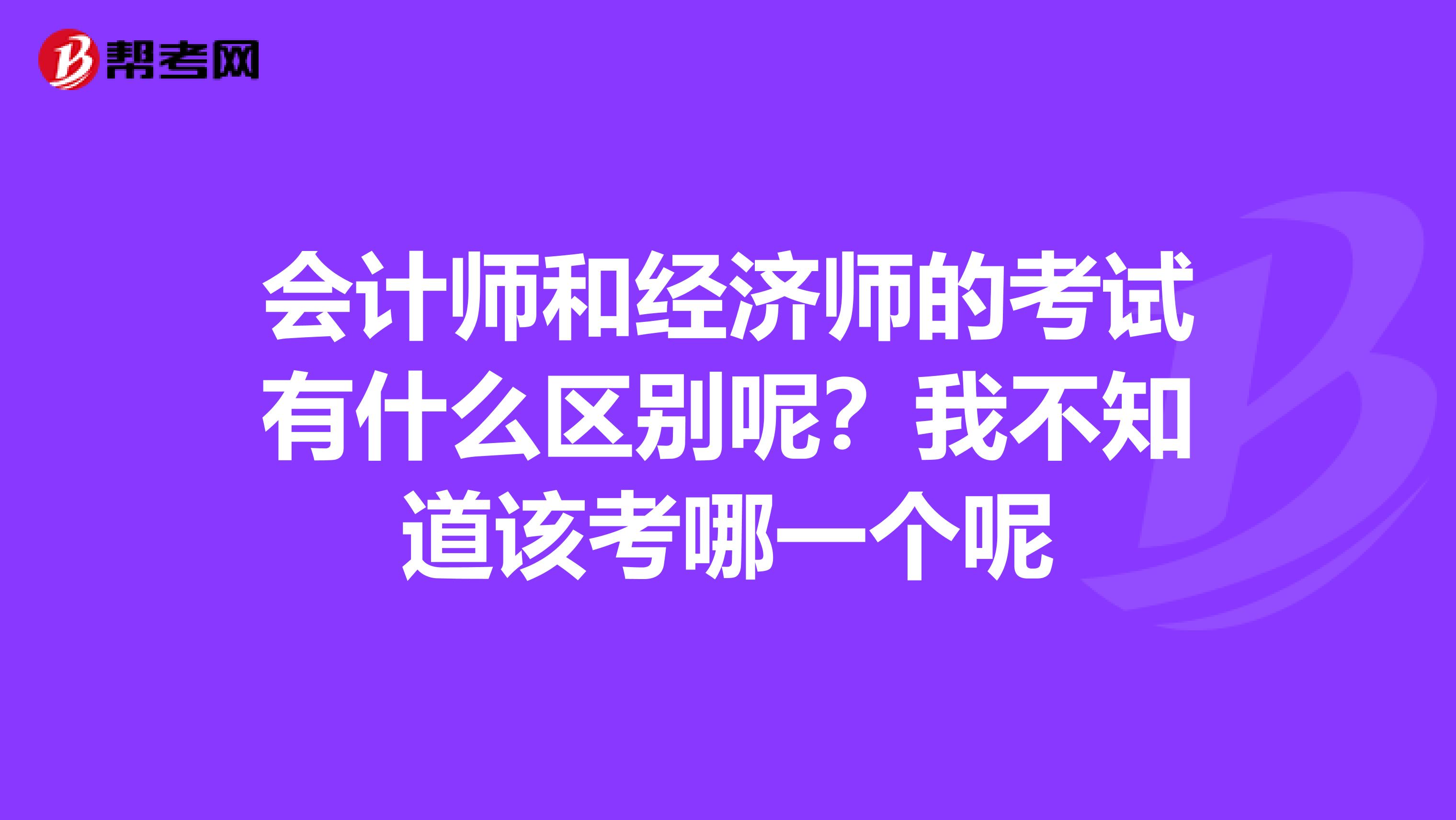 会计师和经济师的考试有什么区别呢?我不知道该考哪一个呢
