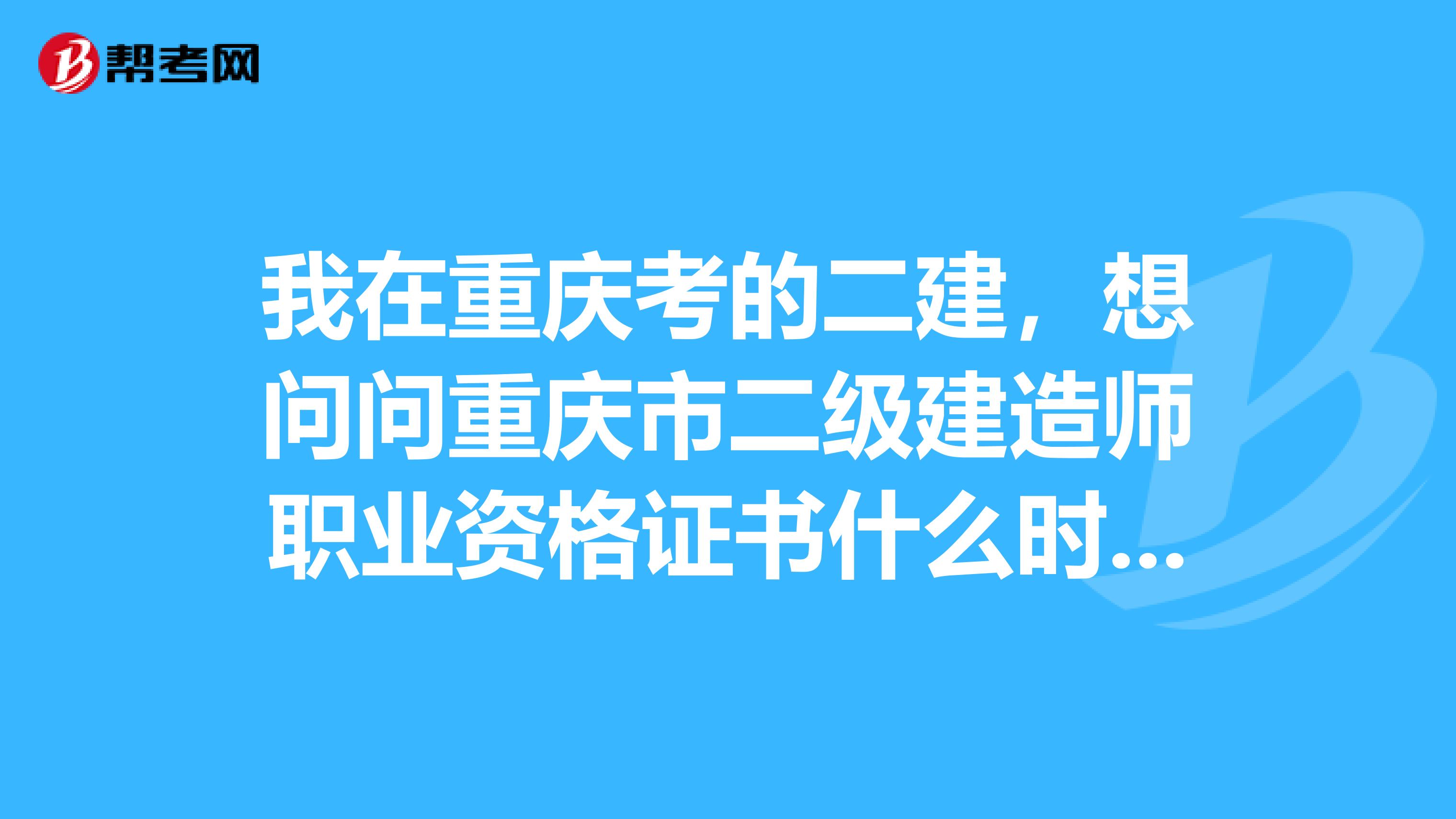 我在重庆考的二建，想问问重庆市二级建造师职业资格证书什么时间下发