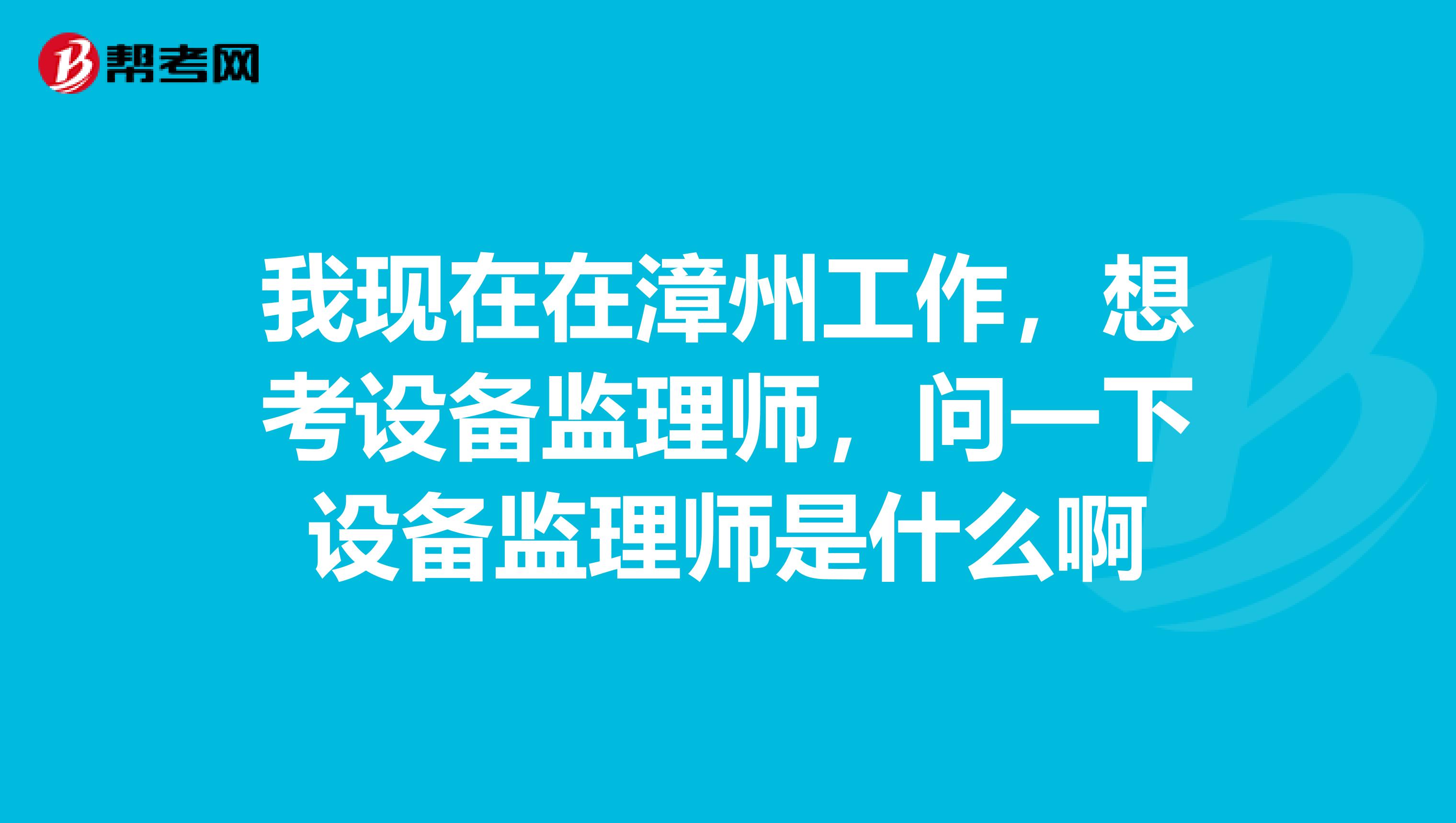 我现在在漳州工作,想考设备监理师,问一下设备监理师是什么啊