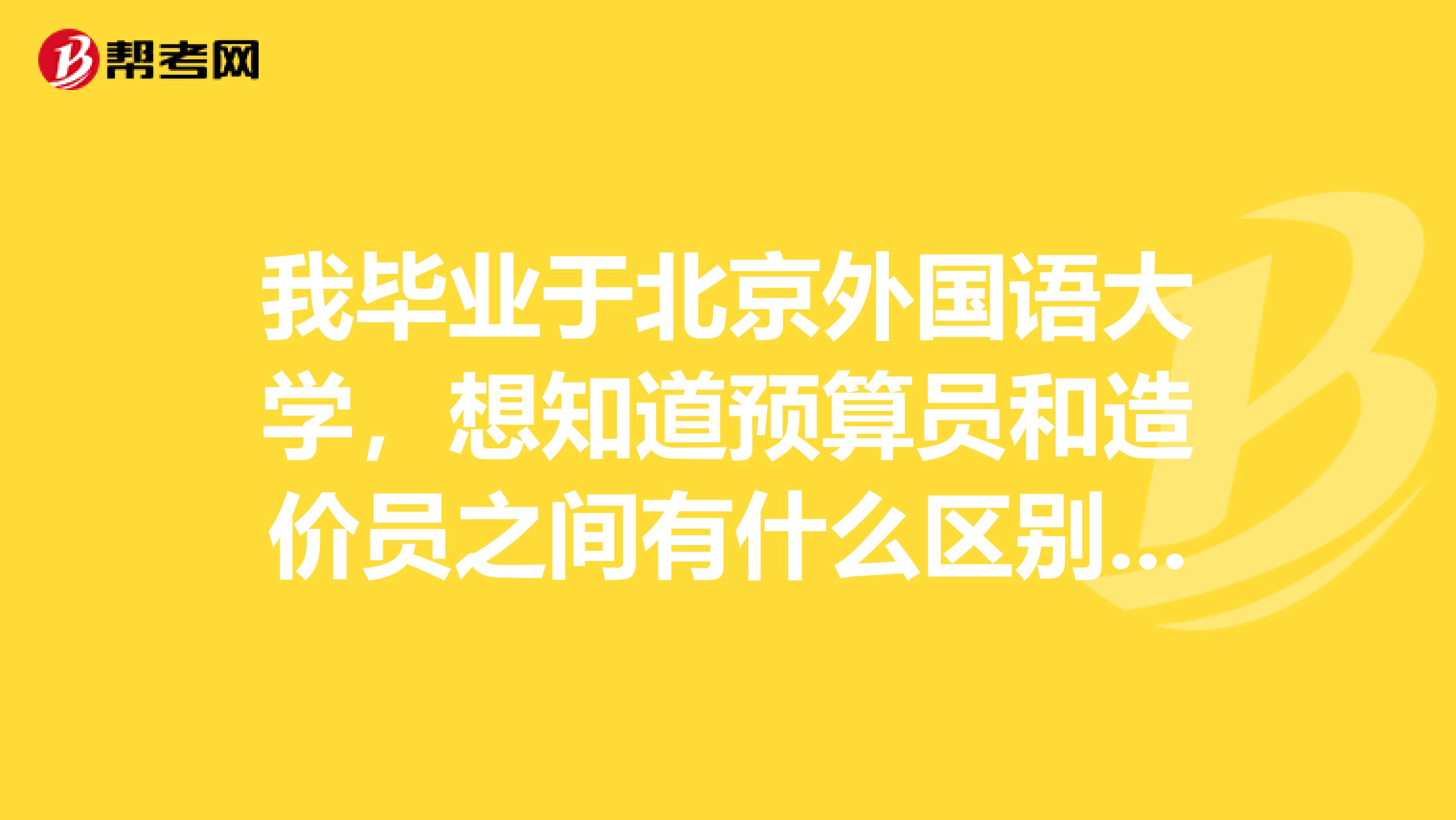 我畢業于北京外國語大學，想知道預算員和造價員之間有什么區別嗎？