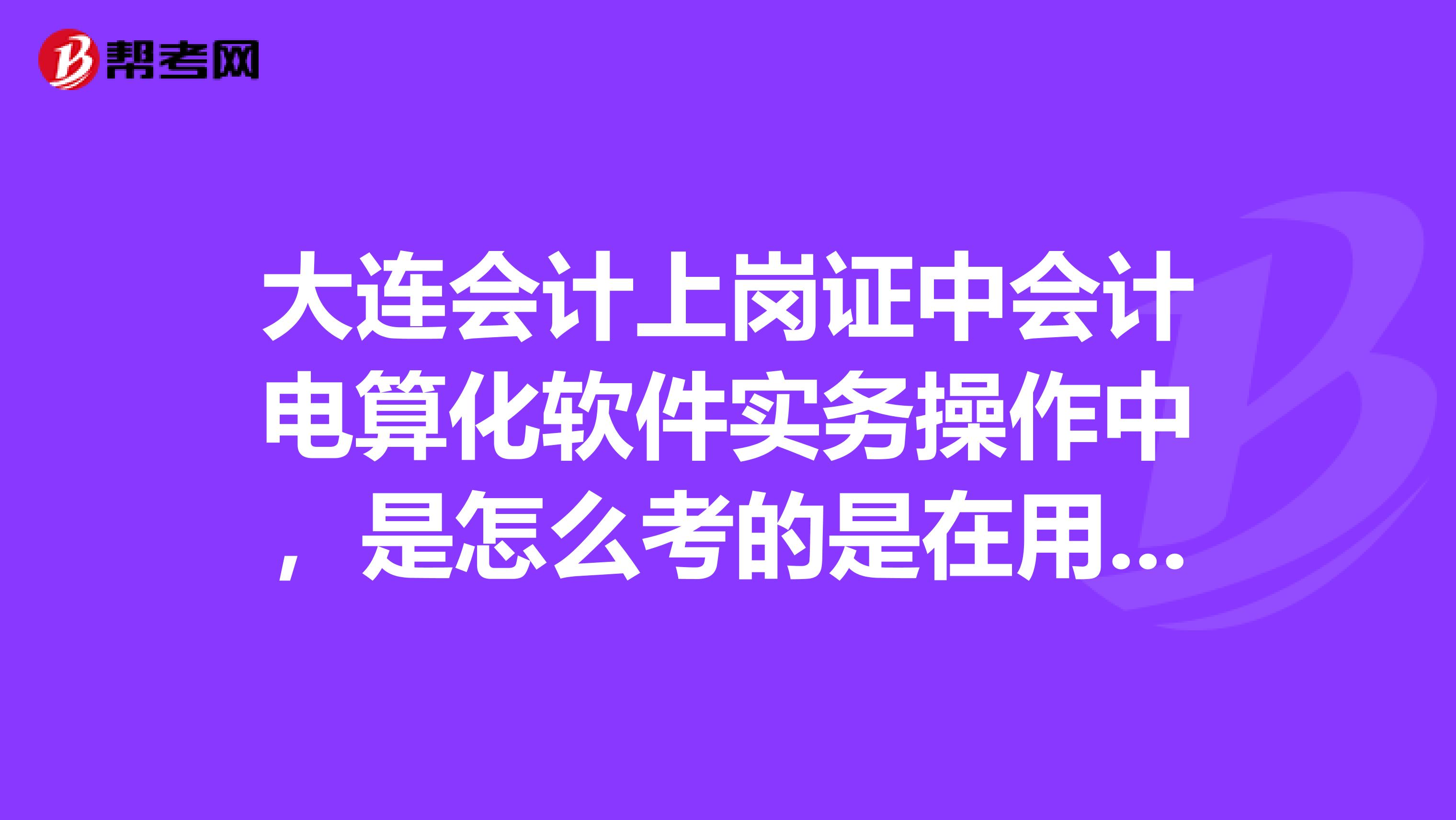 大连会计上岗证中会计电算化软件实务操作中,是怎么考的是在用友U852软件里考试吗