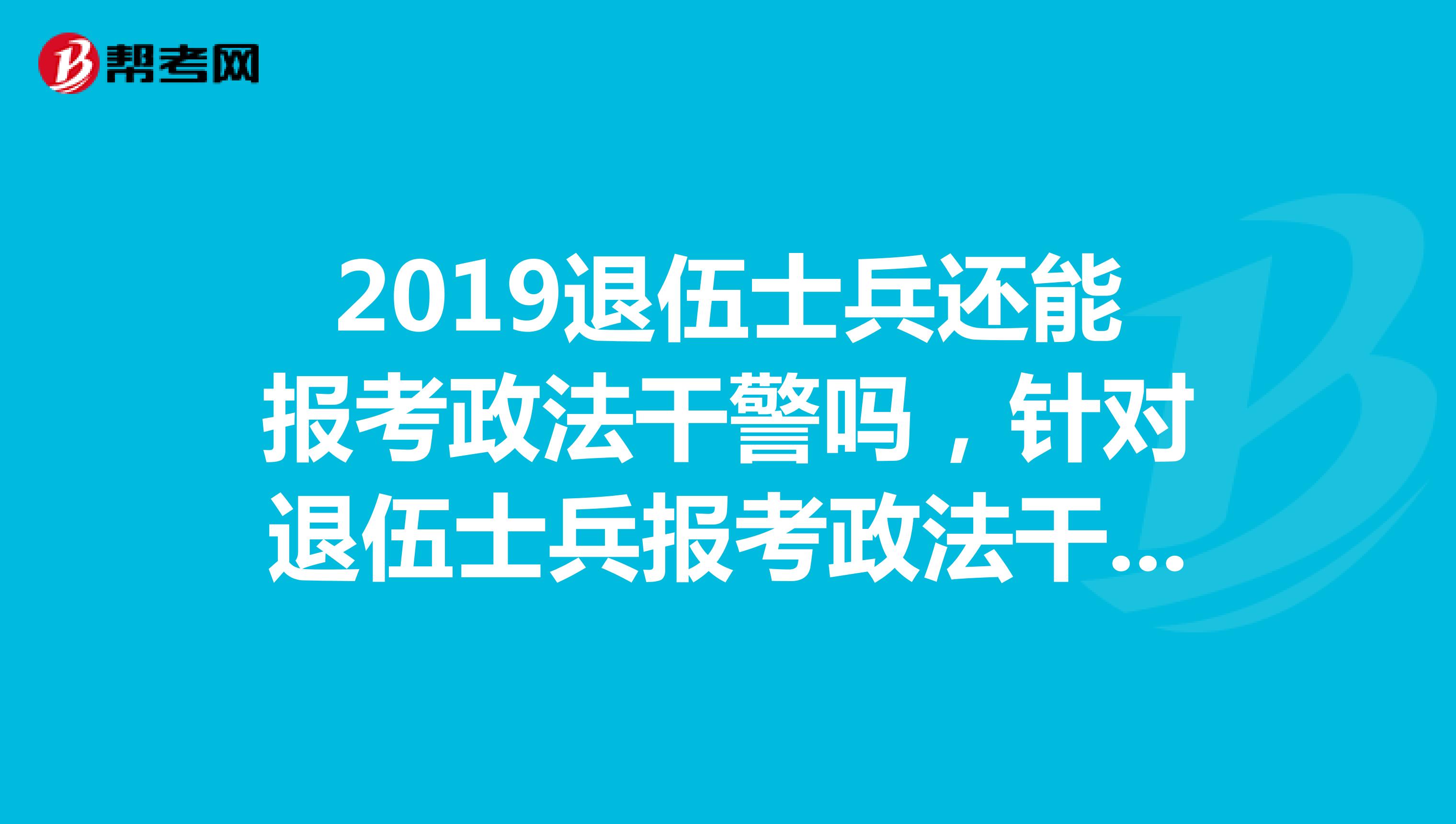 2019退伍士兵还能报考政法干警吗，针对退伍士兵报考政法干警有没有什么福利政策？
