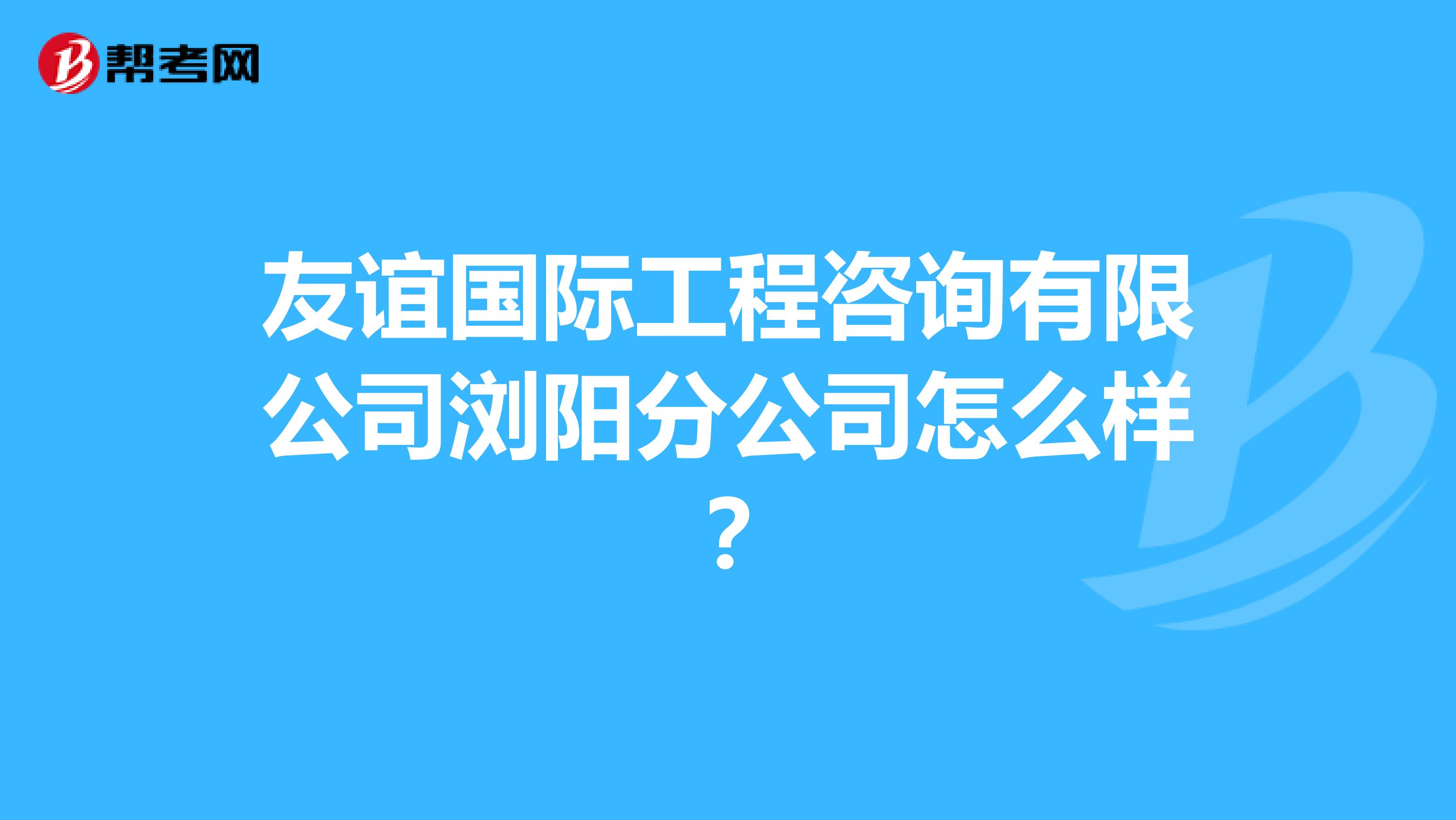 友谊国际工程咨询有限公司浏阳分公司怎么样？