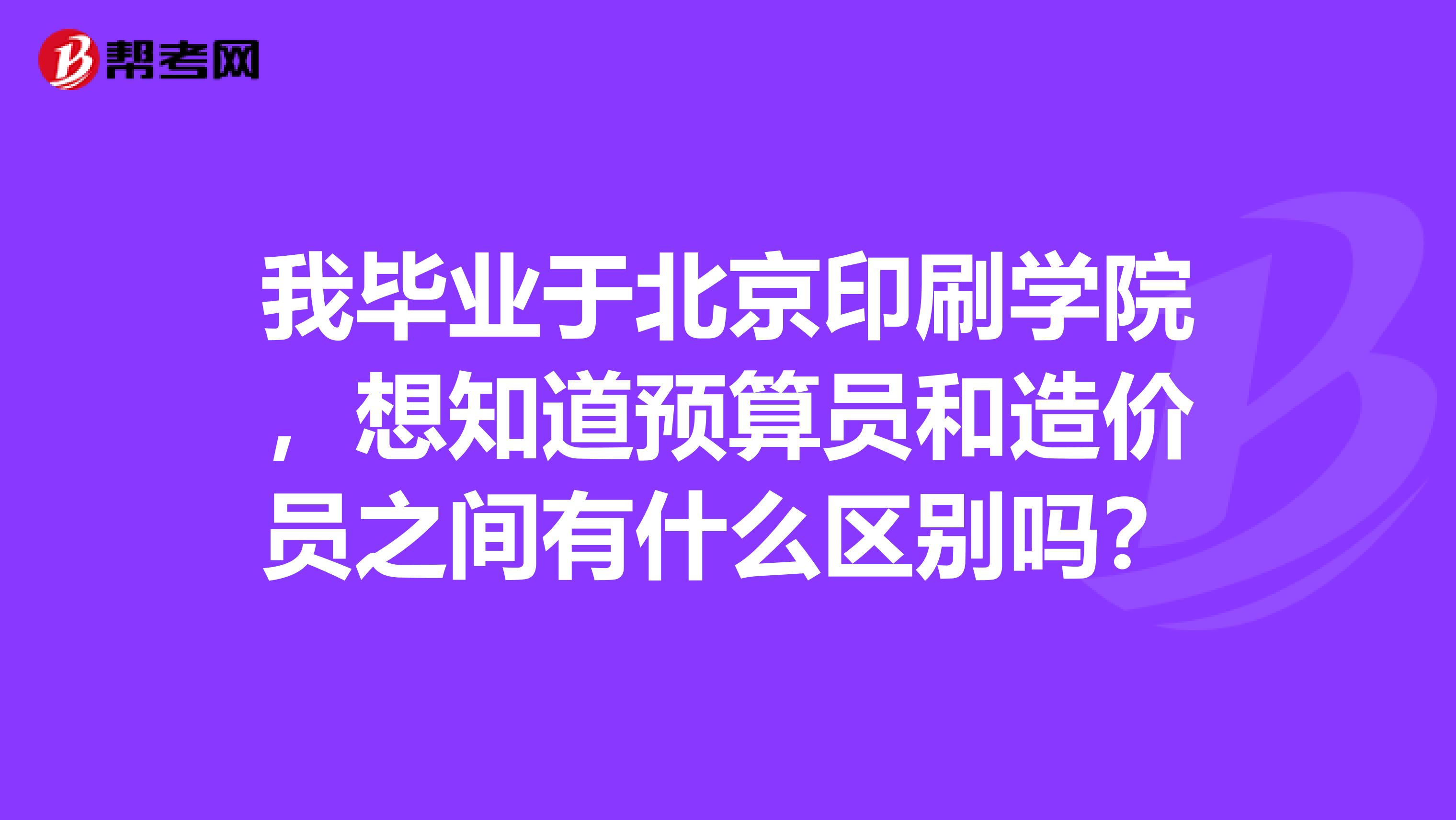 我毕业于北京印刷学院，想知道预算员和造价员之间有什么区别吗？