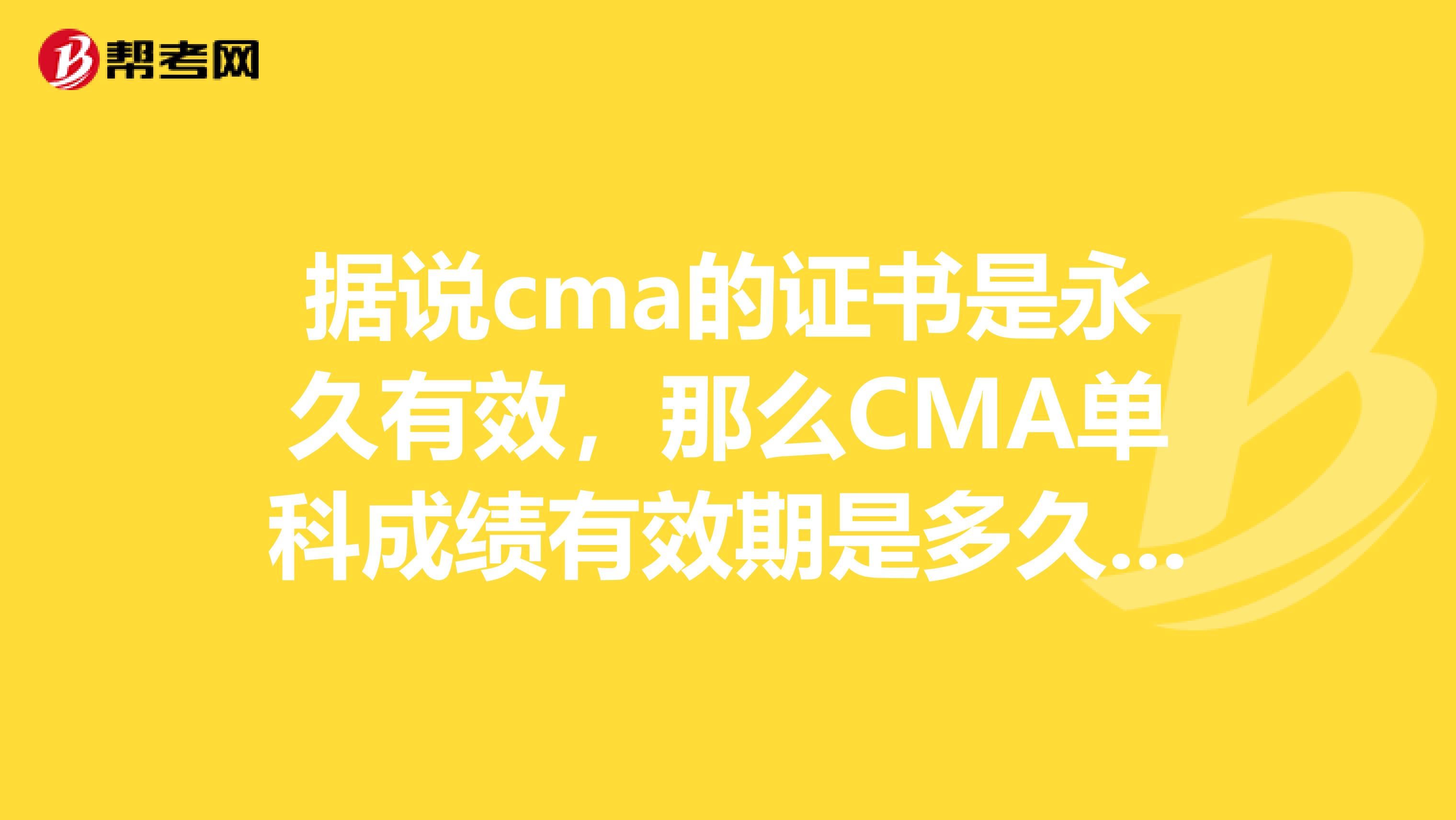據(jù)說cma的證書是永久有效，那么CMA單科成績有效期是多久呢？