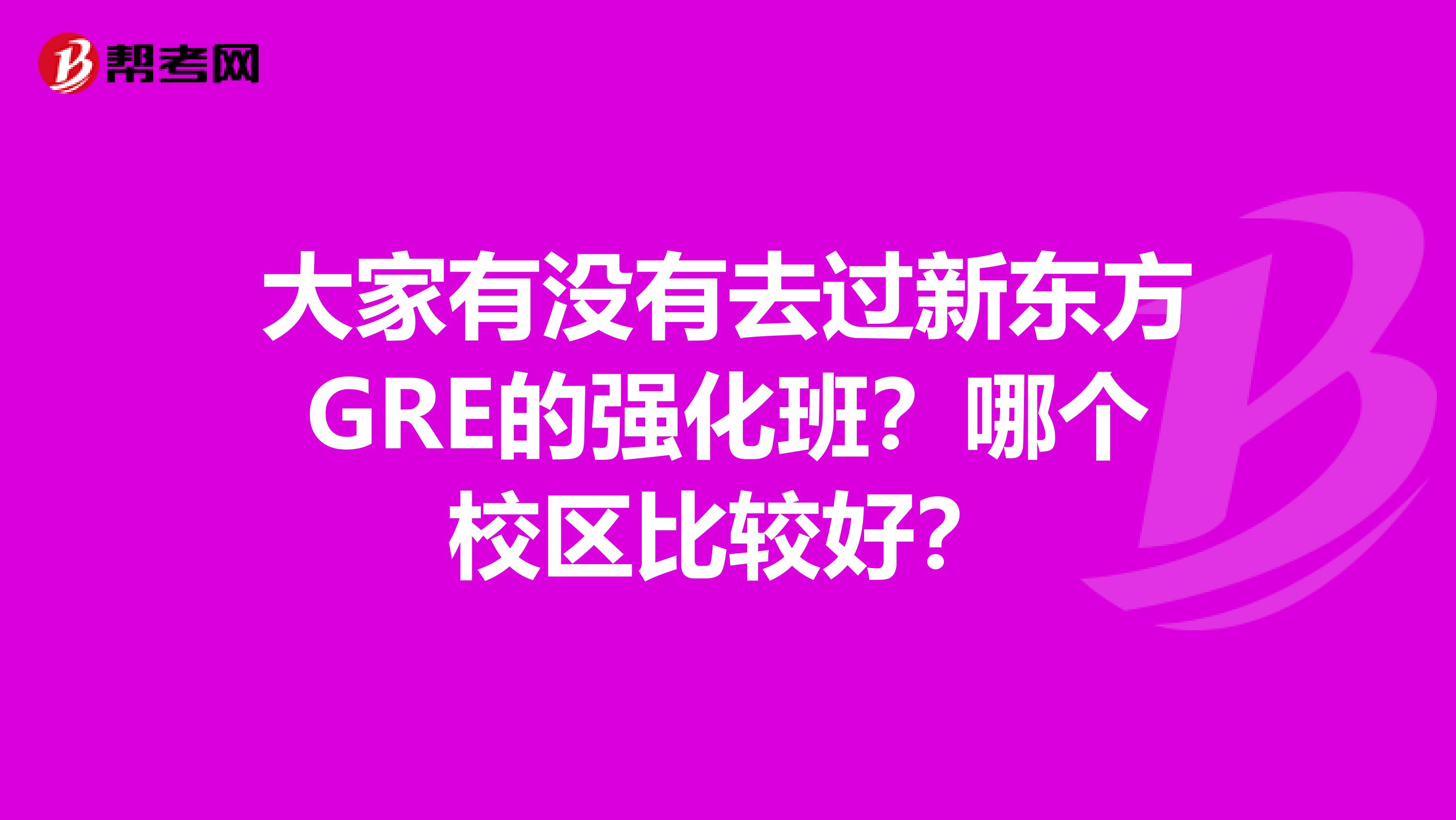大家有没有去过新东方GRE的强化班?哪个校区比较好?