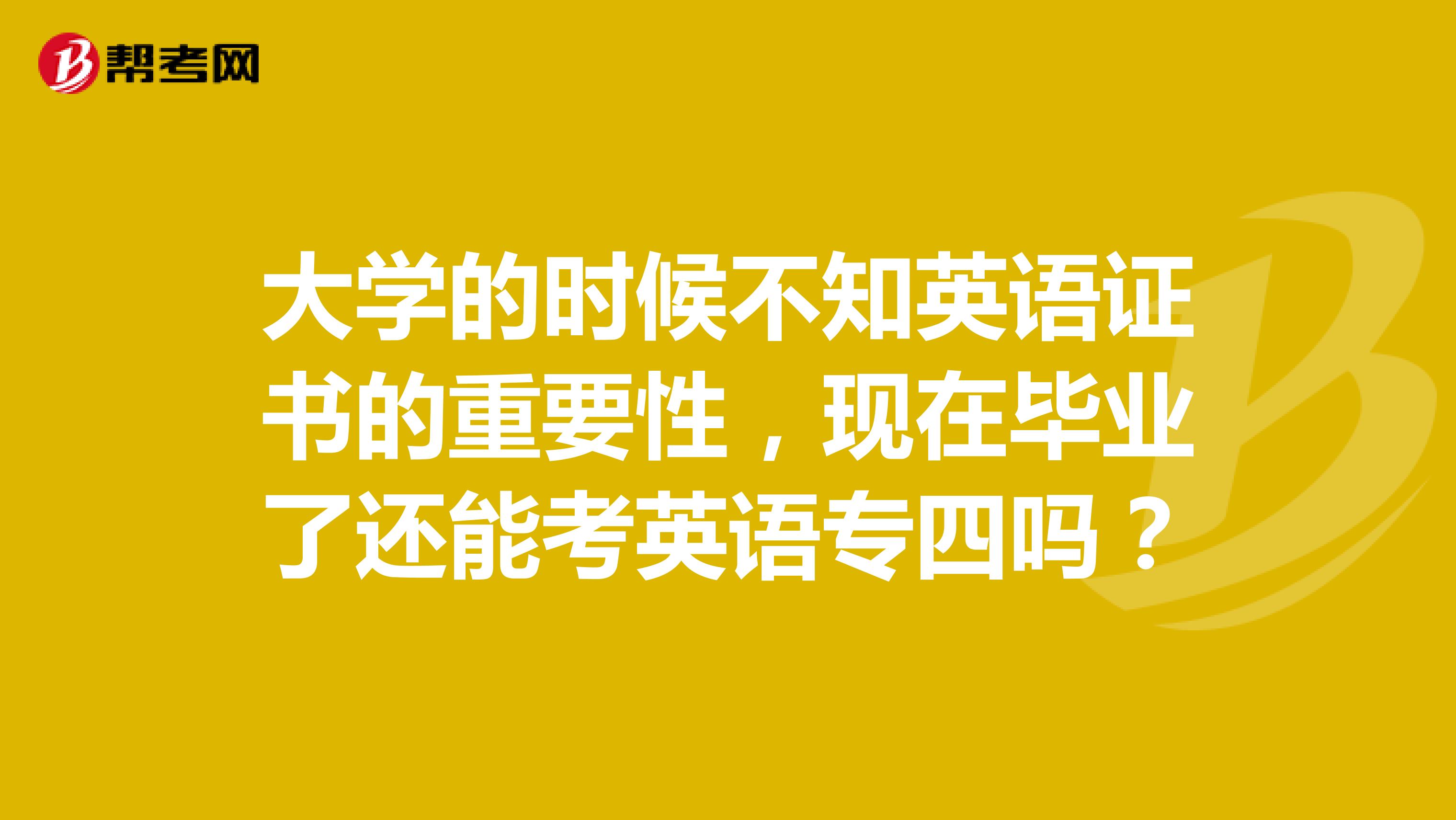 大学的时候不知英语证书的重要性，现在毕业了还能考英语专四吗？