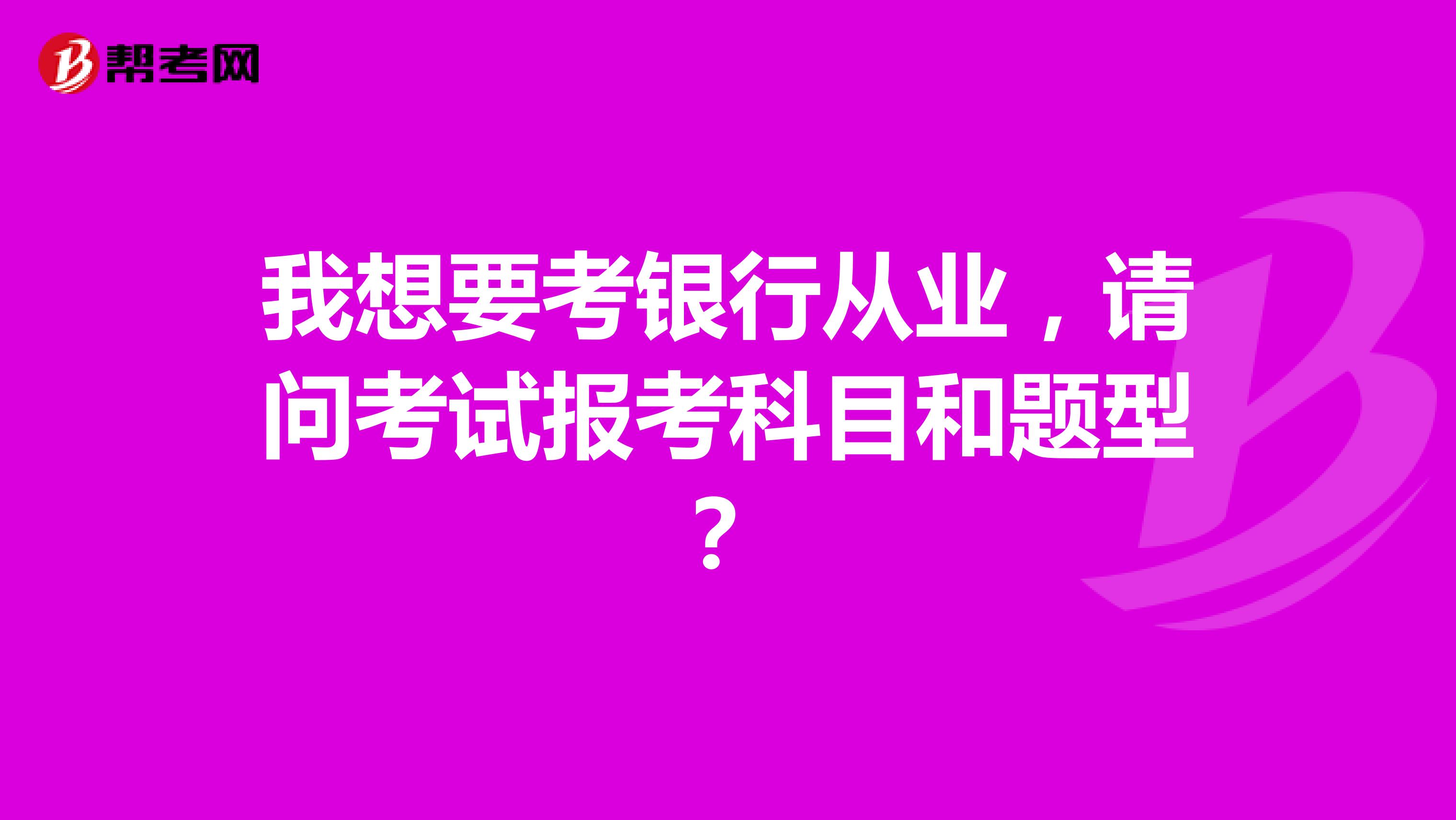 我想要考銀行從業(yè)，請問考試報考科目和題型？ 
