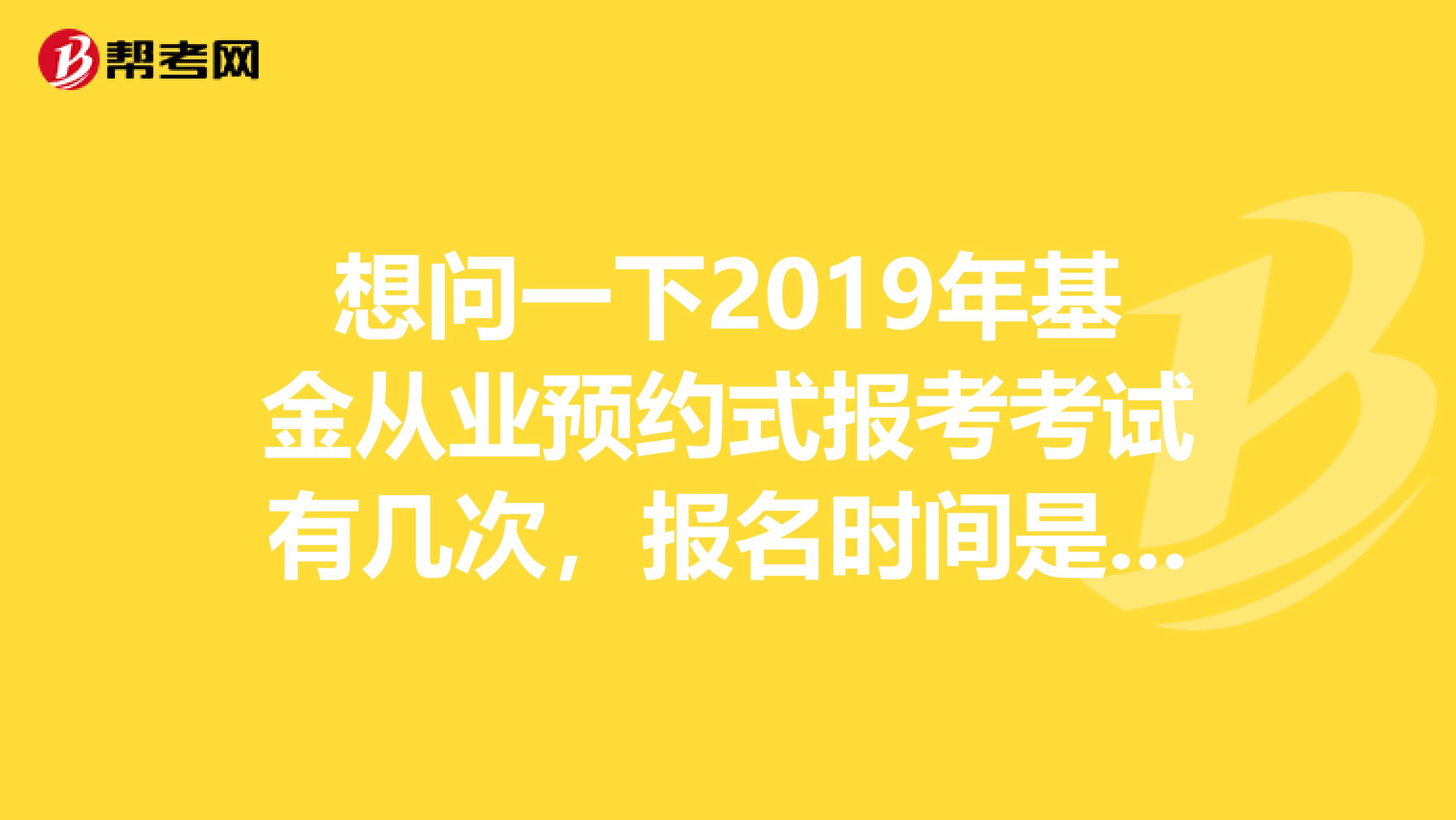 想问一下2019年基金从业预约式报考考试有几次,报名时间是多久