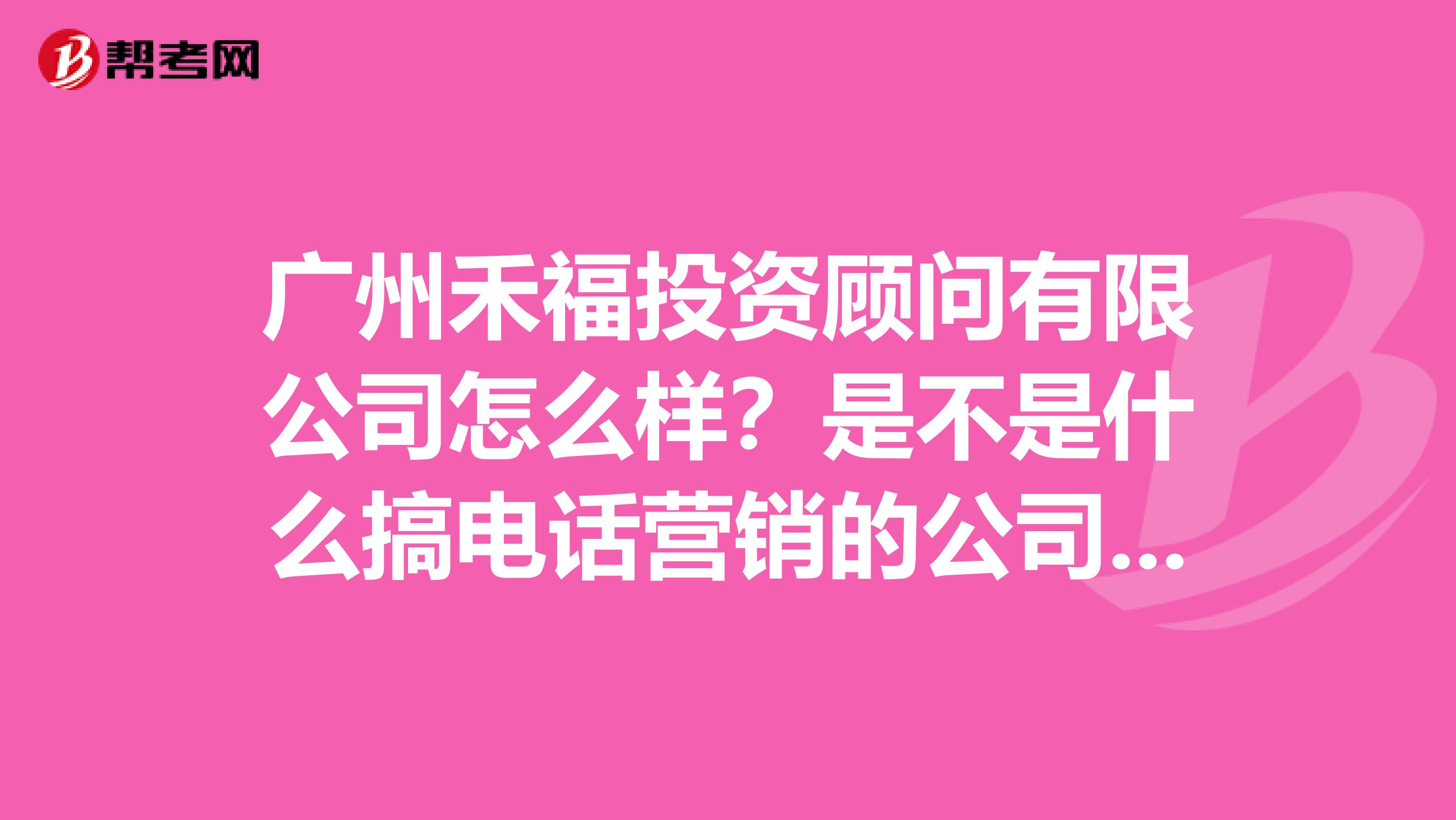 广州禾福投资顾问有限公司怎么样?是不是什么搞电话营销的公司呀,他们的待遇怎么样呀?求解。。。。。。