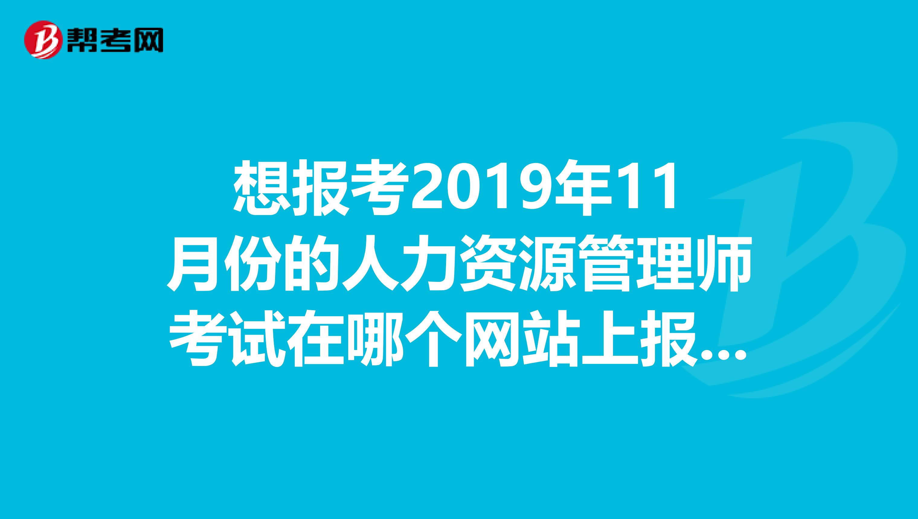 想报考2019年11月份的人力资源管理师考试在哪个网站上报考啊?不想参加培训机构自己报名的。