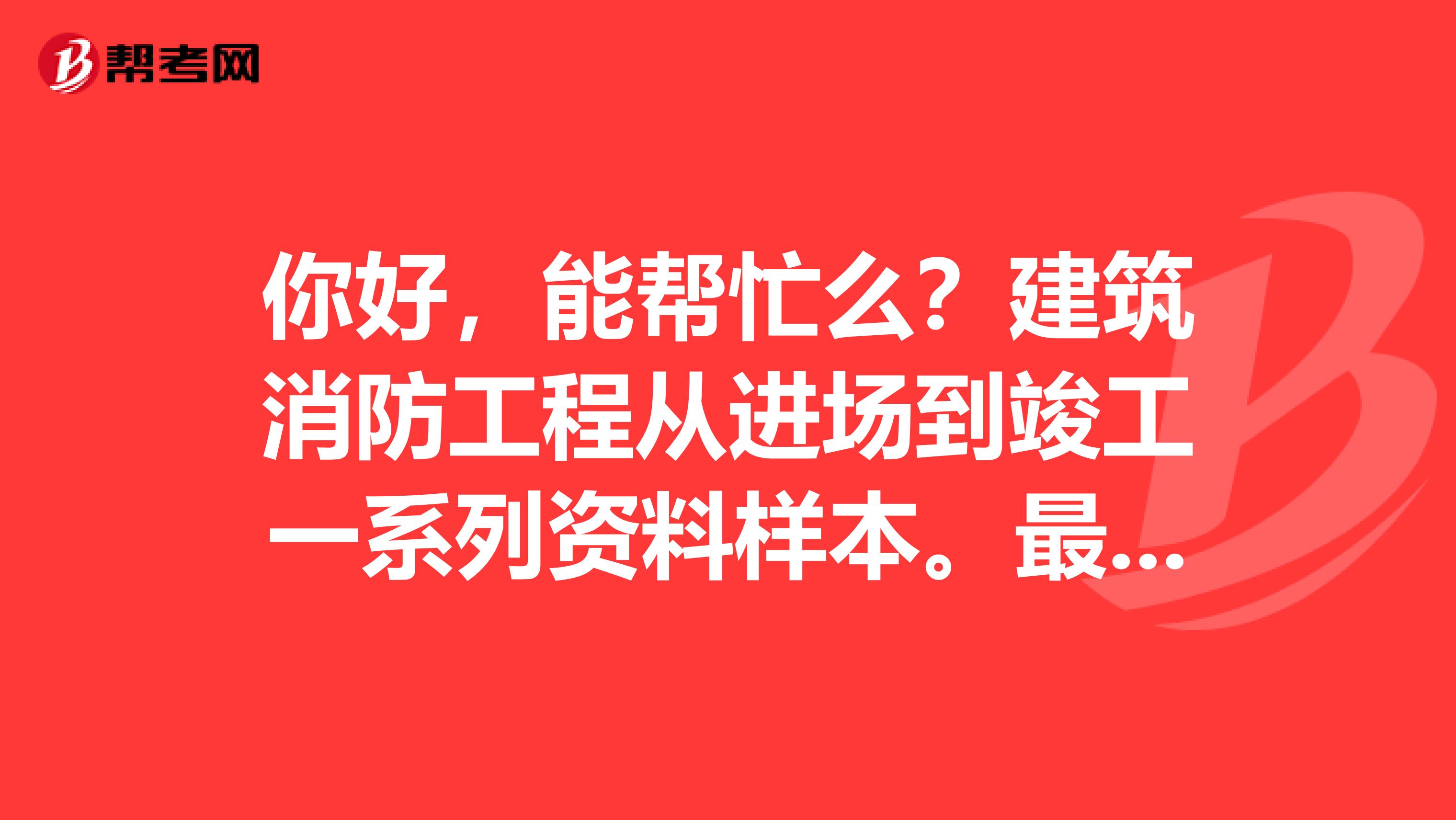 你好,能帮忙么?建筑消防工程从进场到竣工一系列资料样本。最好有资料的模版。谢谢你。