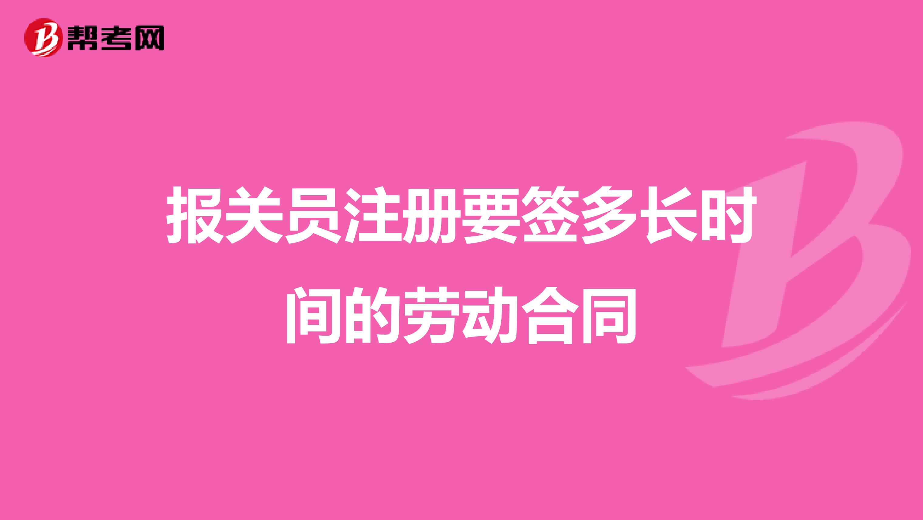 報(bào)關(guān)員注冊要簽多長時(shí)間的勞動(dòng)合同