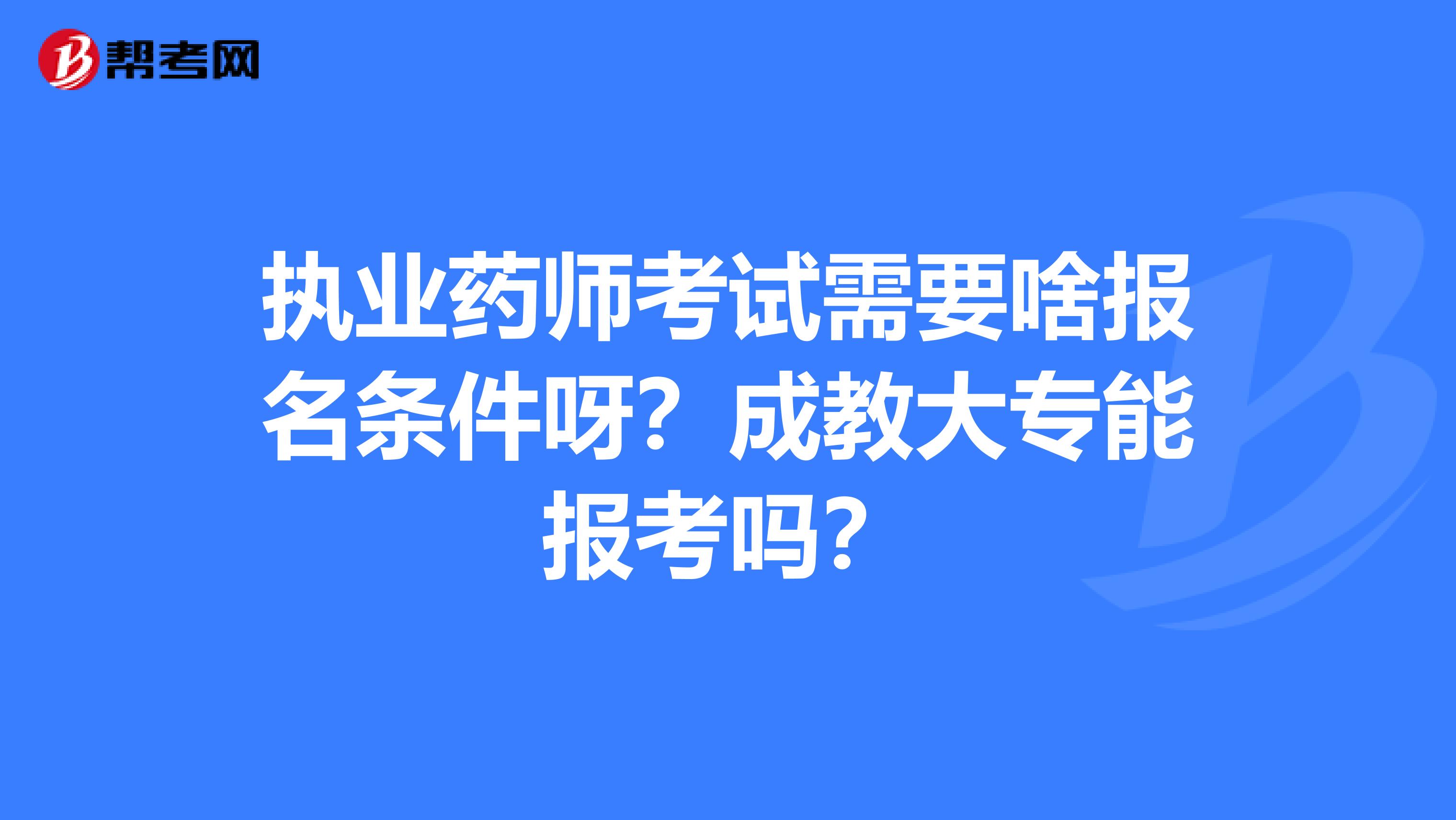 执业药师考试需要啥报名条件呀?成教大专能报考吗?