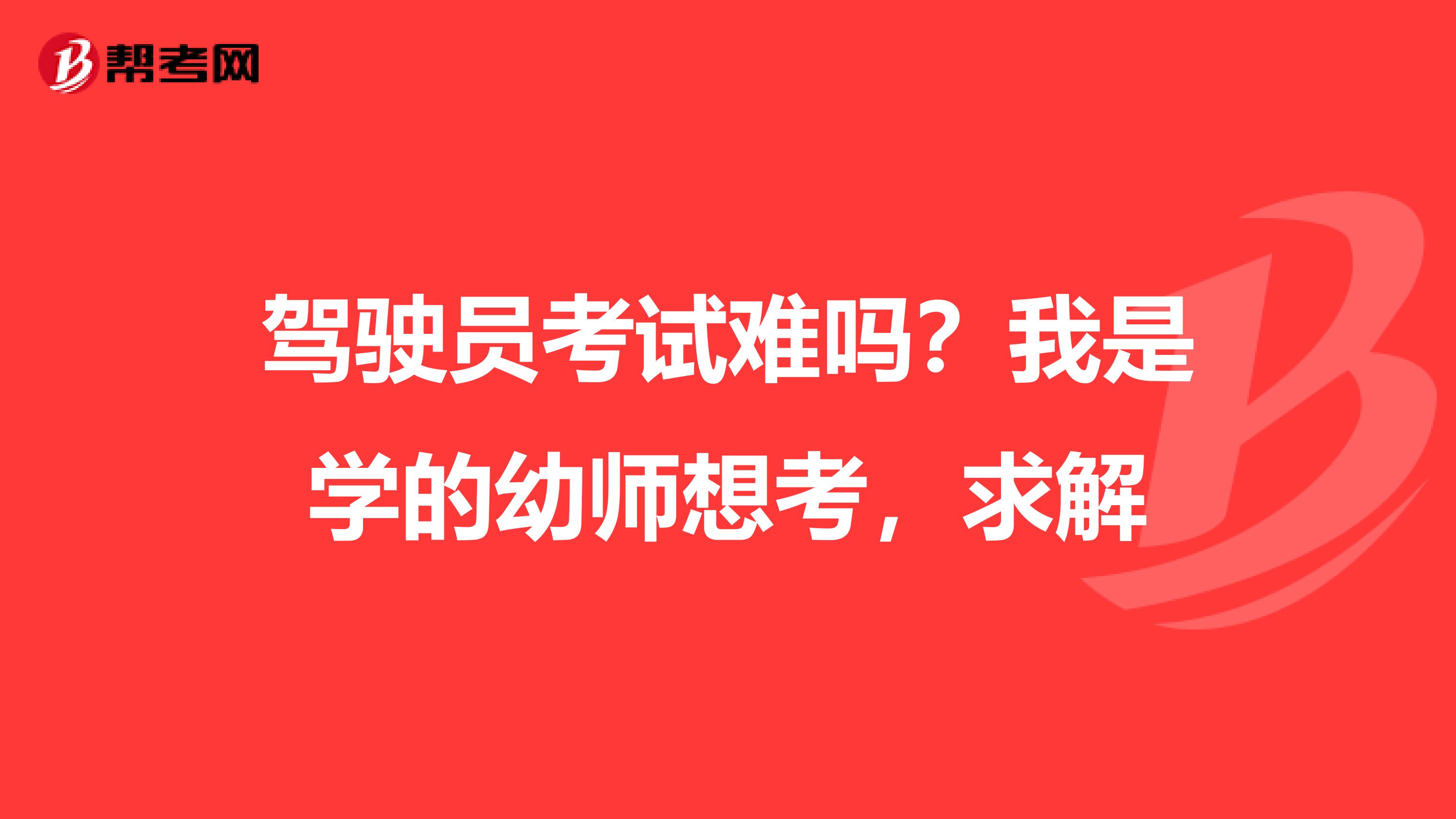 驾驶员考试难吗?我是学的幼师想考,求解