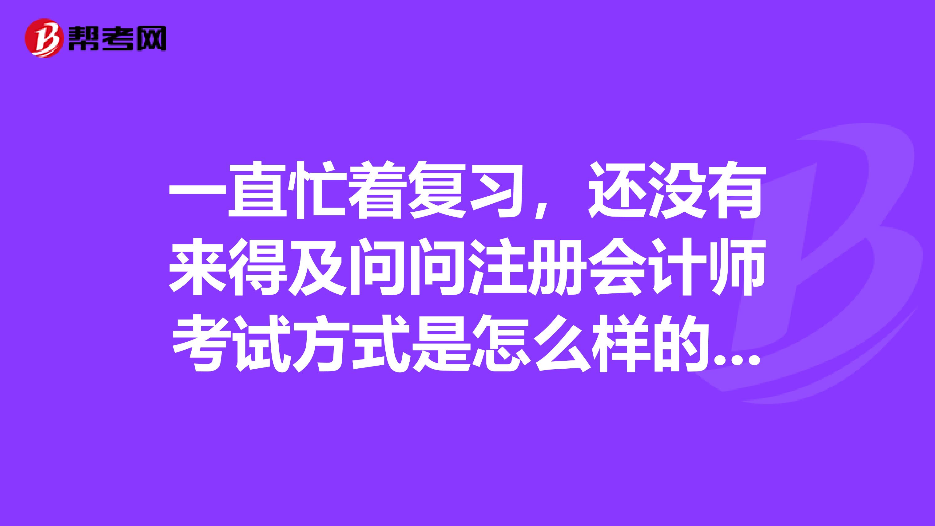 一直忙著復(fù)習(xí)，還沒有來(lái)得及問(wèn)問(wèn)注冊(cè)會(huì)計(jì)師考試方式是怎么樣的呢，是筆試還是機(jī)考呢？