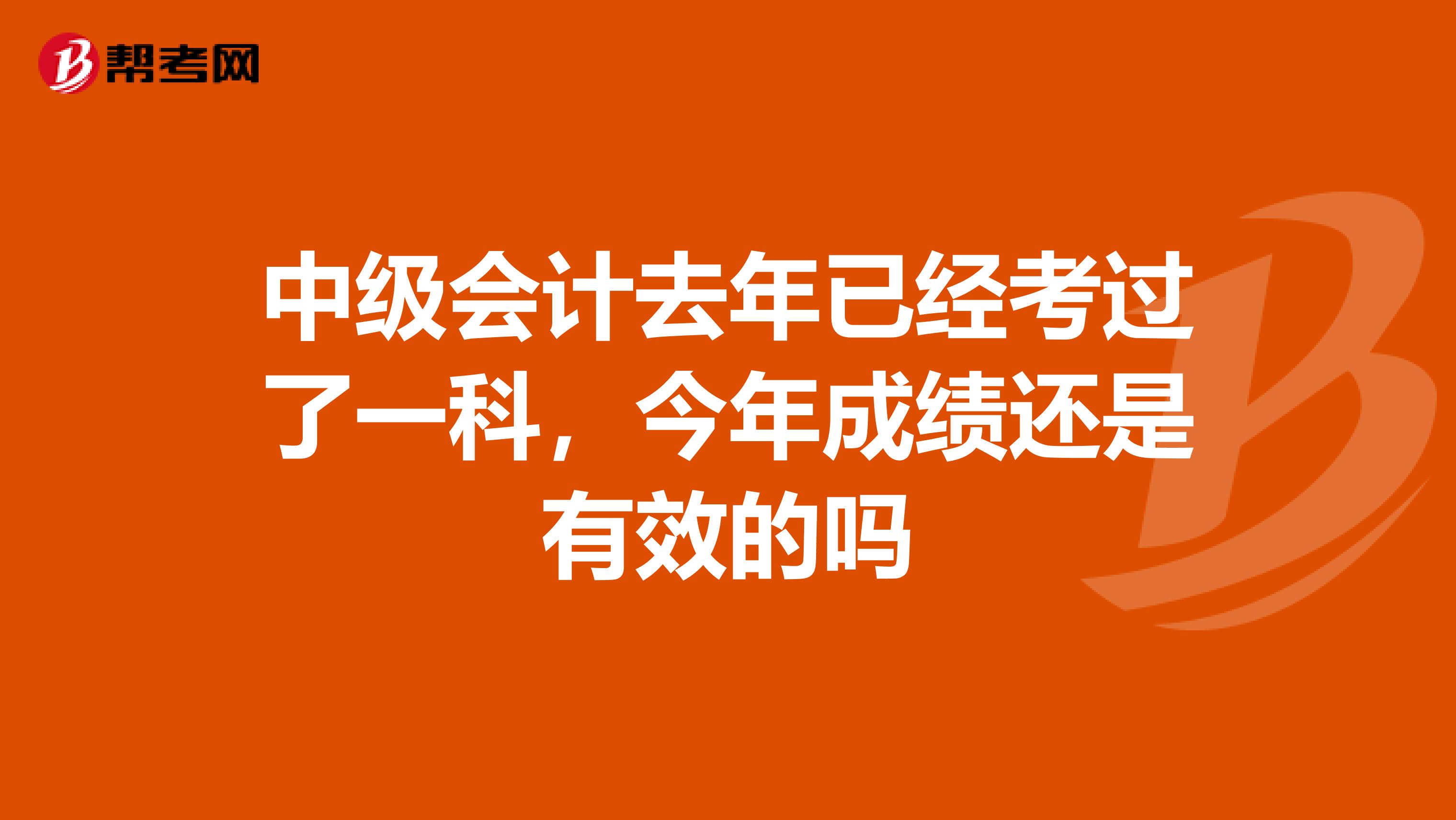 中级会计去年已经考过了一科,今年成绩还是有效的吗