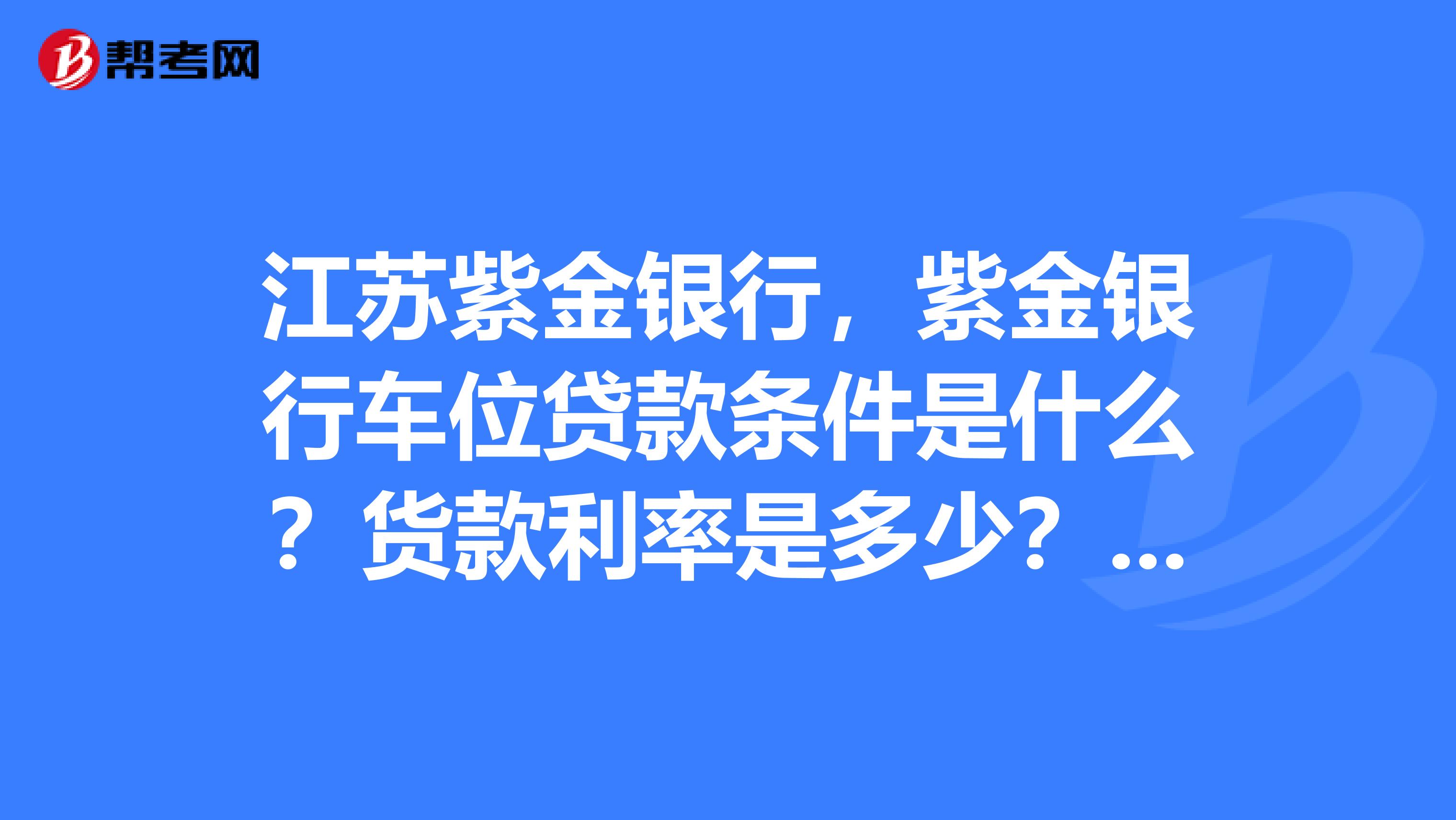 江苏紫金银行，紫金银行车位贷款条件是什么？货款利率是多少？货款年限？