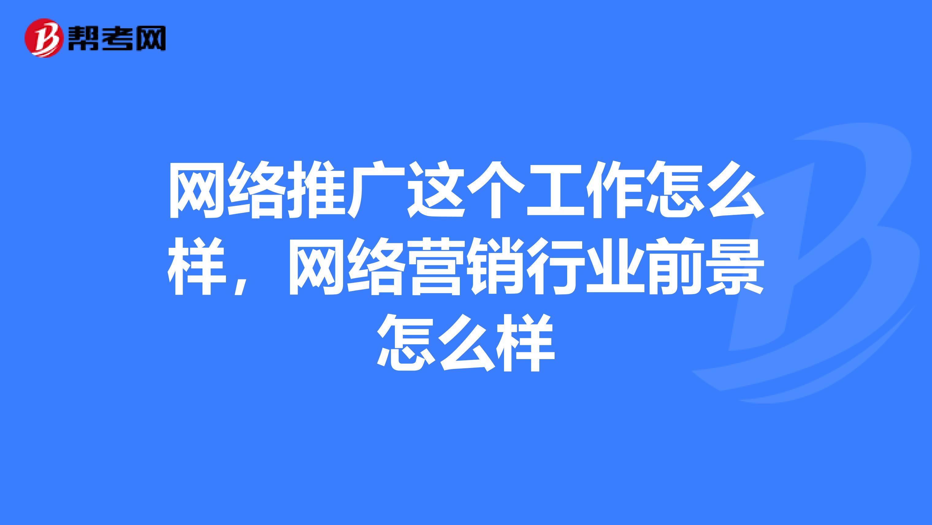网络推广这个工作怎么样，网络营销行业前景怎么样