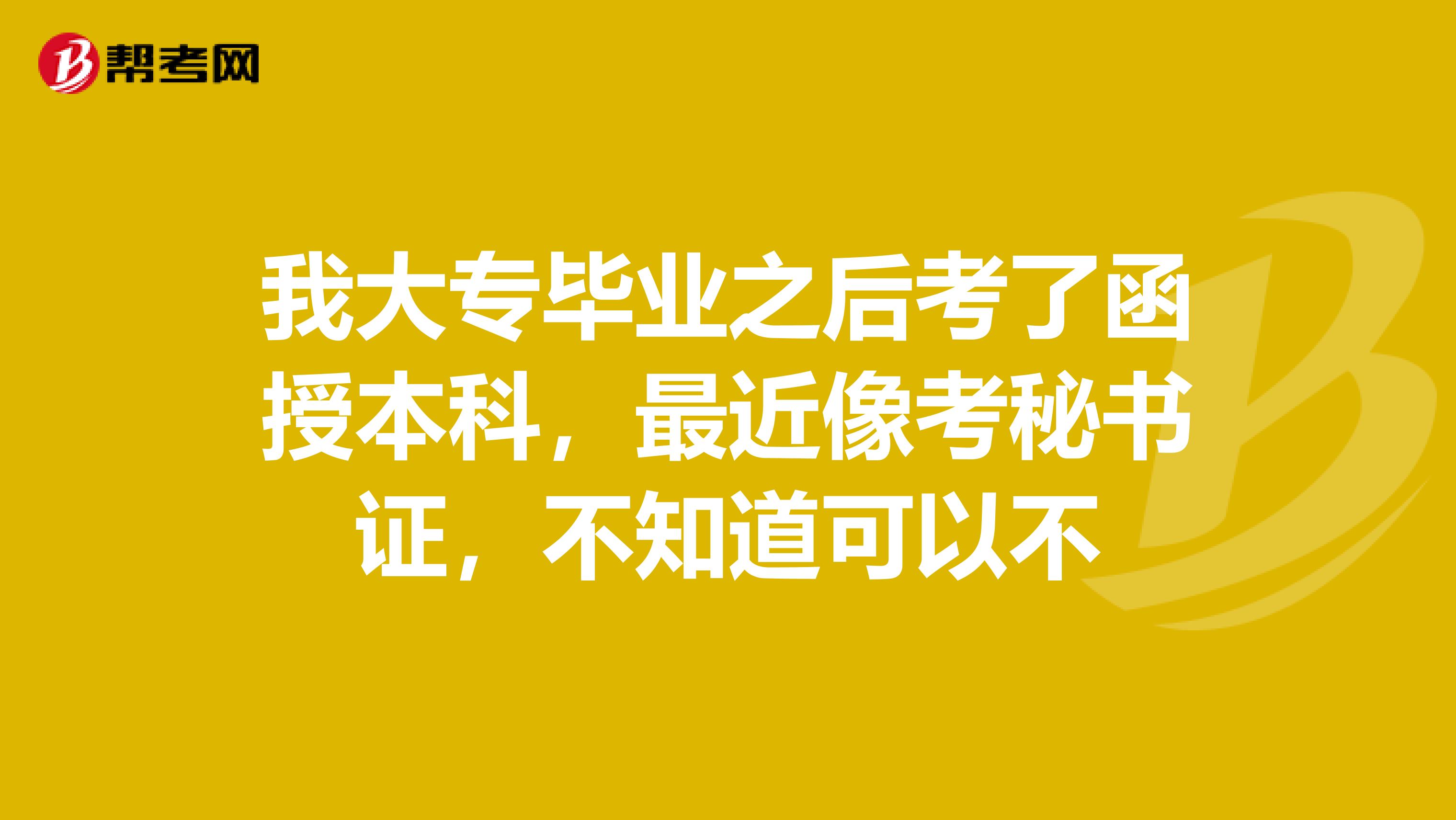 我大专毕业之后考了函授本科，最近像考秘书证，不知道可以不