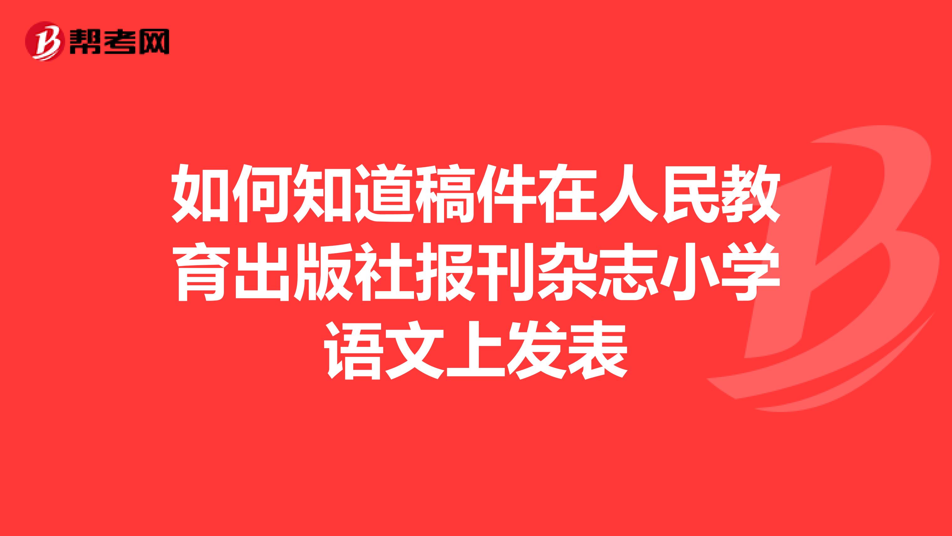 如何知道稿件在人民教育出版社报刊杂志小学语文上发表