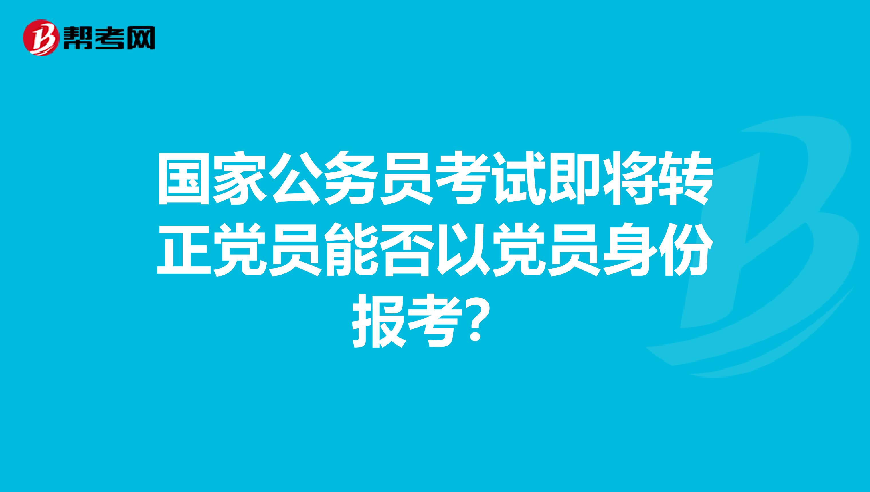国家公务员考试即将转正党员能否以党员身份报考?