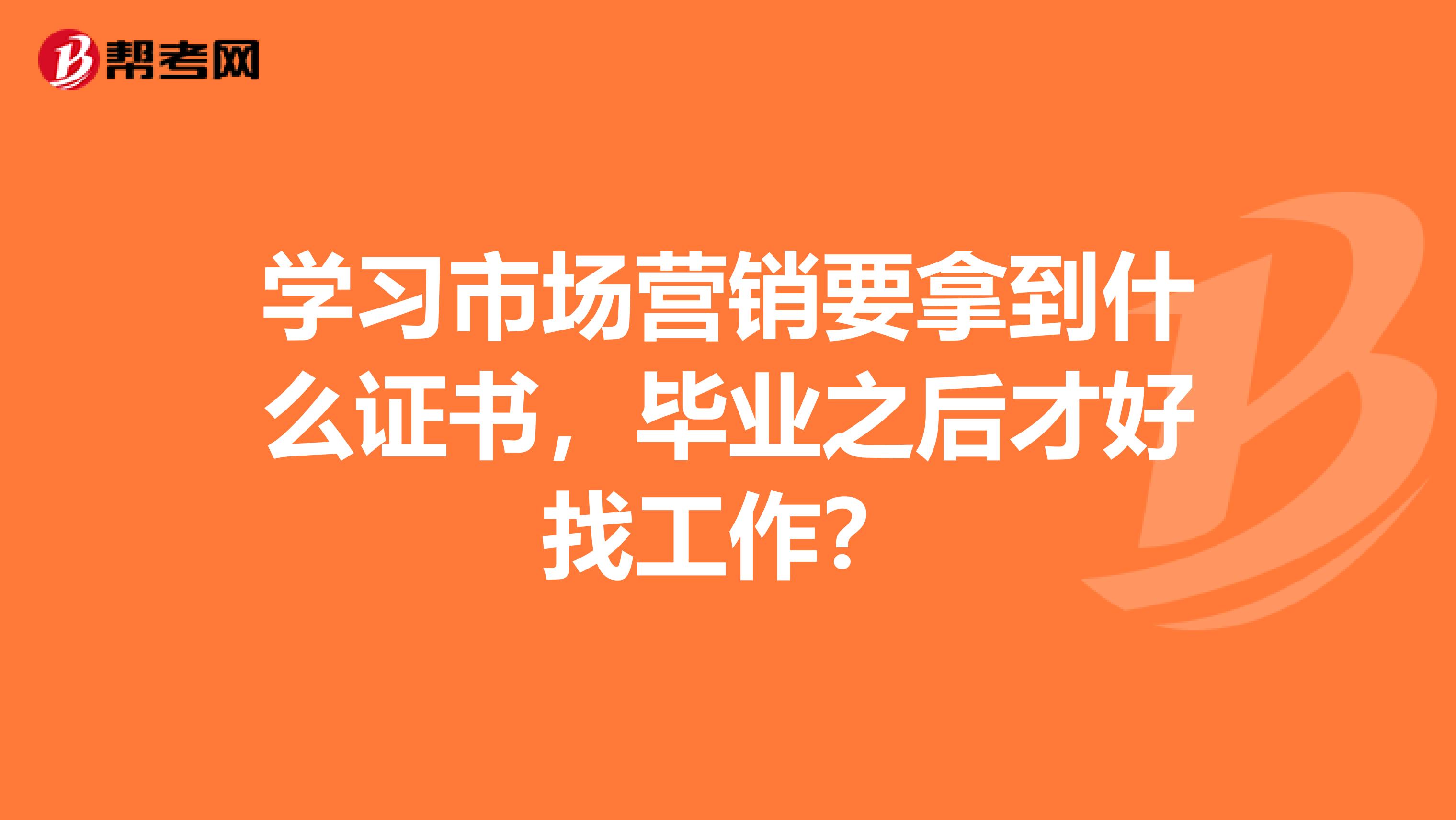 学习市场营销要拿到什么证书，毕业之后才好找工作？