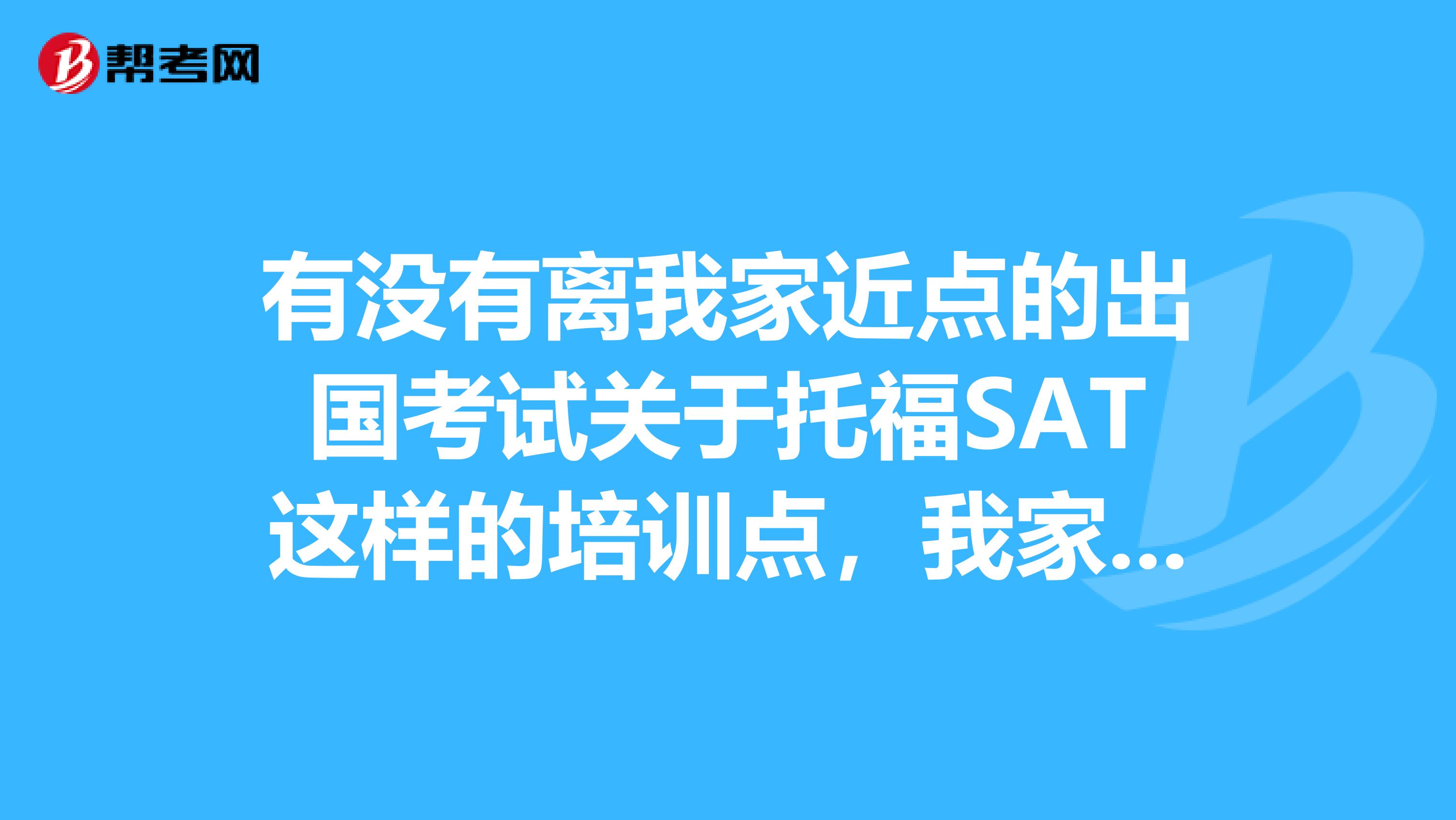 有没有离我家近点的出国考试关于托福SAT这样的培训点,我家在上海中山...