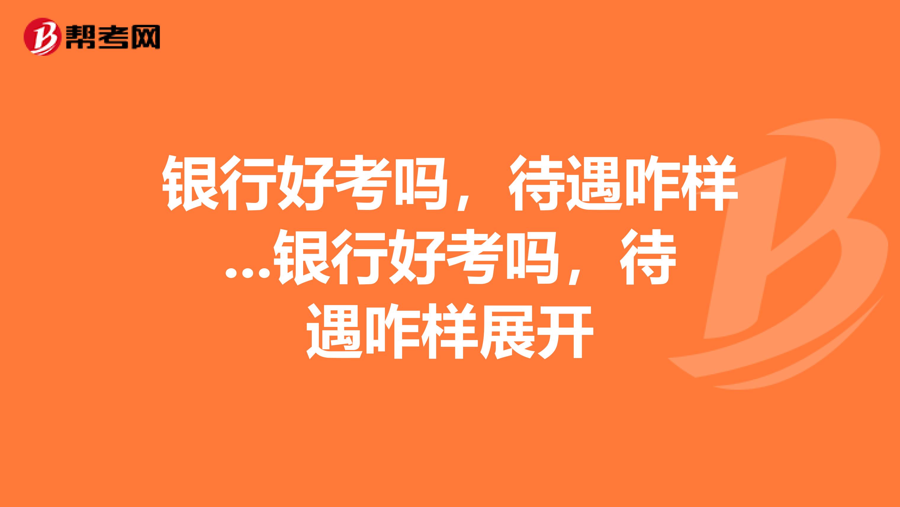 银行好考吗，待遇咋样...银行好考吗，待遇咋样展开