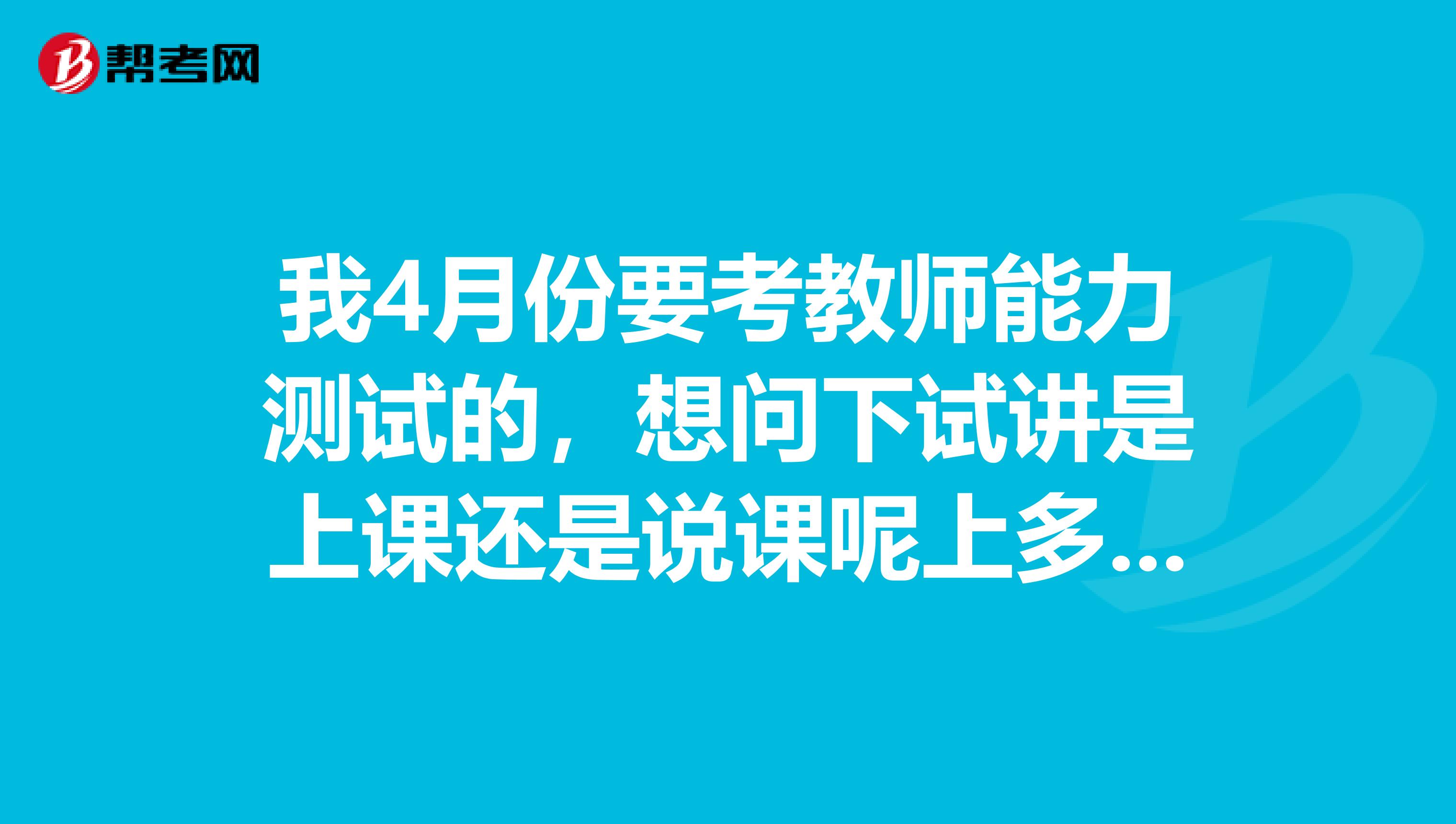 我4月份要考教师能力测试的，想问下试讲是上课还是说课呢上多少时间有什么注意的地方通过率高不高