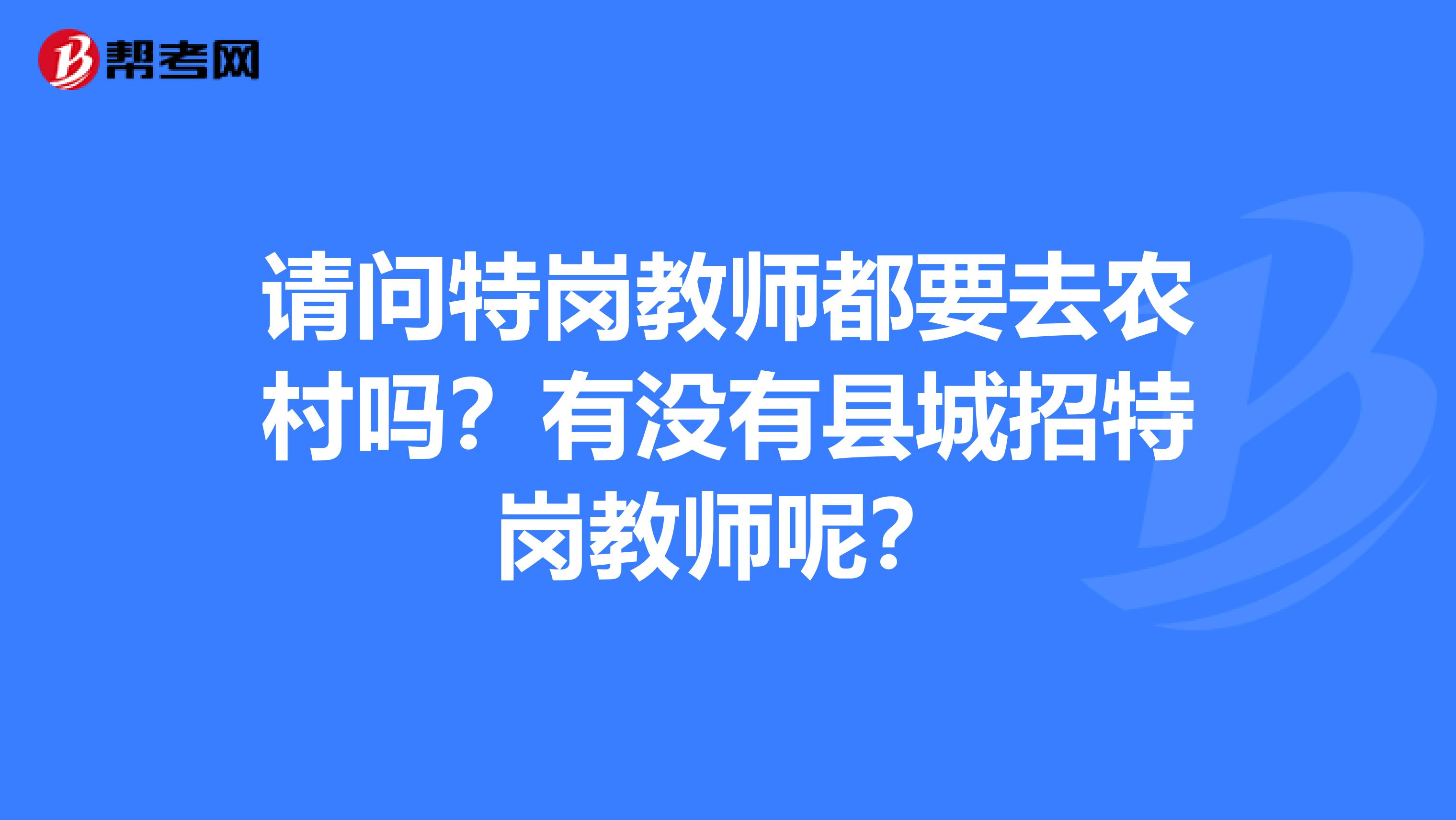 请问特岗教师都要去农村吗？有没有县城招特岗教师呢？