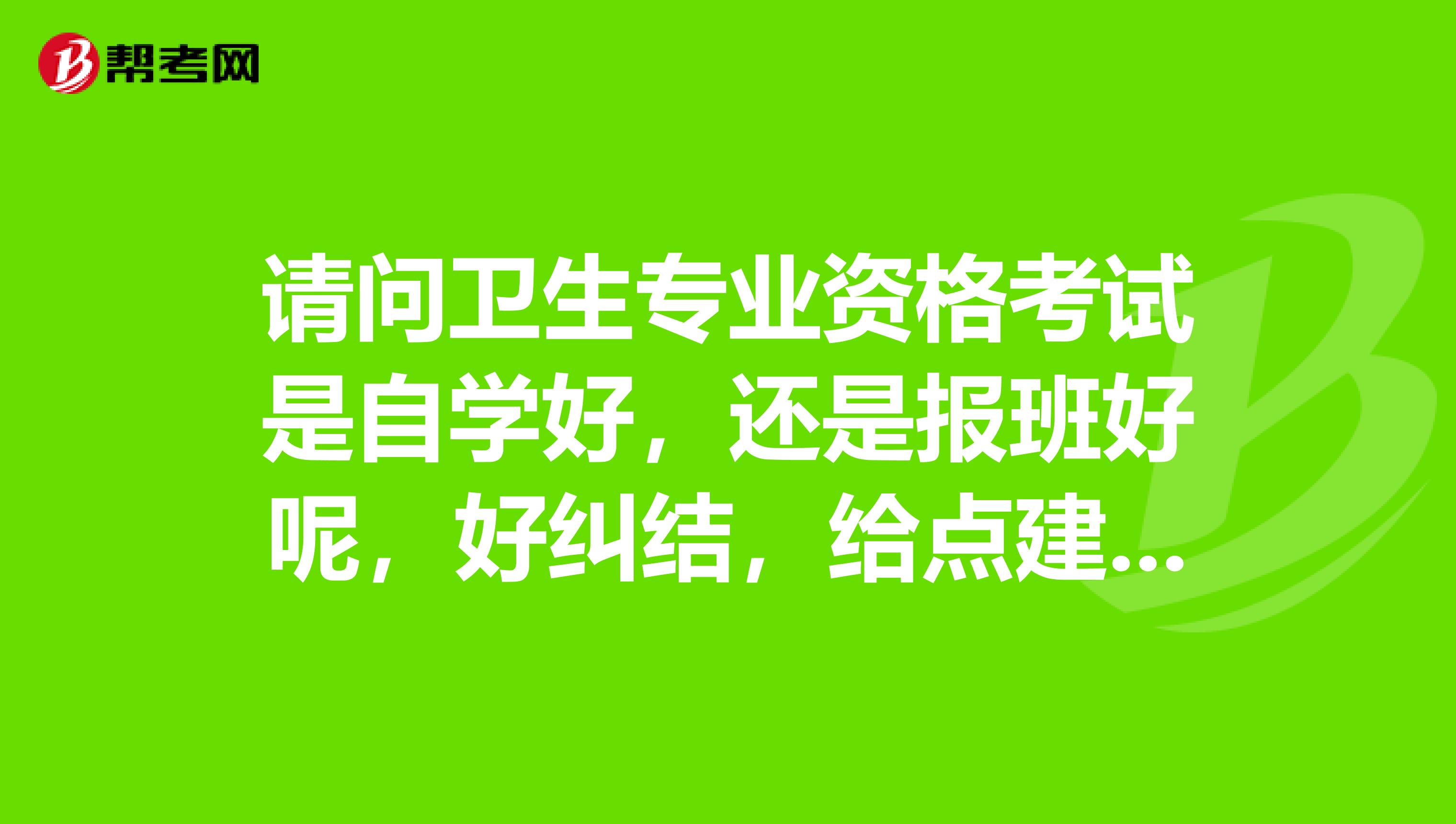请问卫生专业资格考试是自学好，还是报班好呢，好纠结，给点建议吧