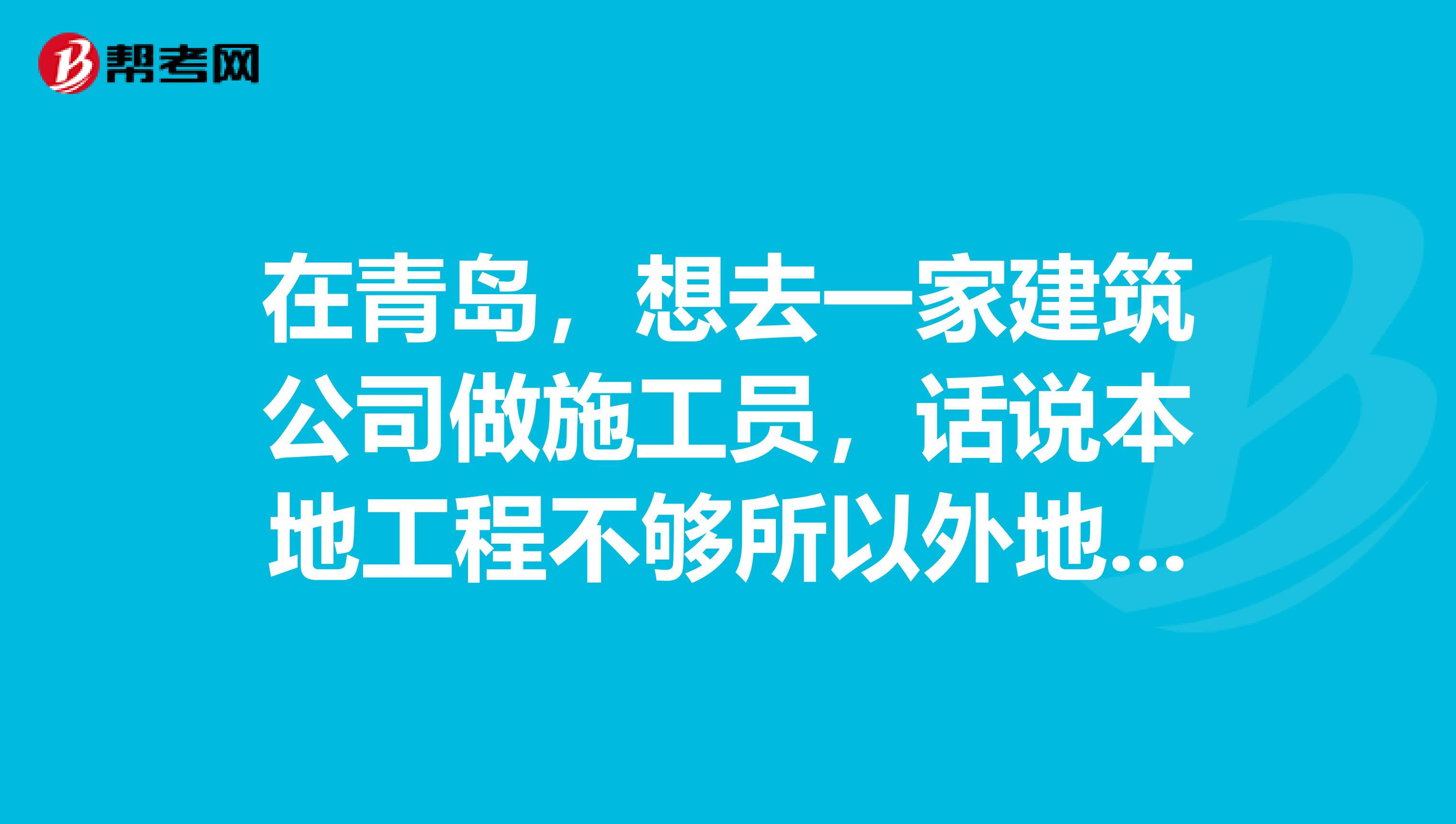 在青島，想去一家建筑公司做施工員，話說本地工程不夠所以外地也有要考施工員證嗎？都說施工員要上崗證，可是工地全國范圍內沒固定，不知道考施工員證有必要嗎？