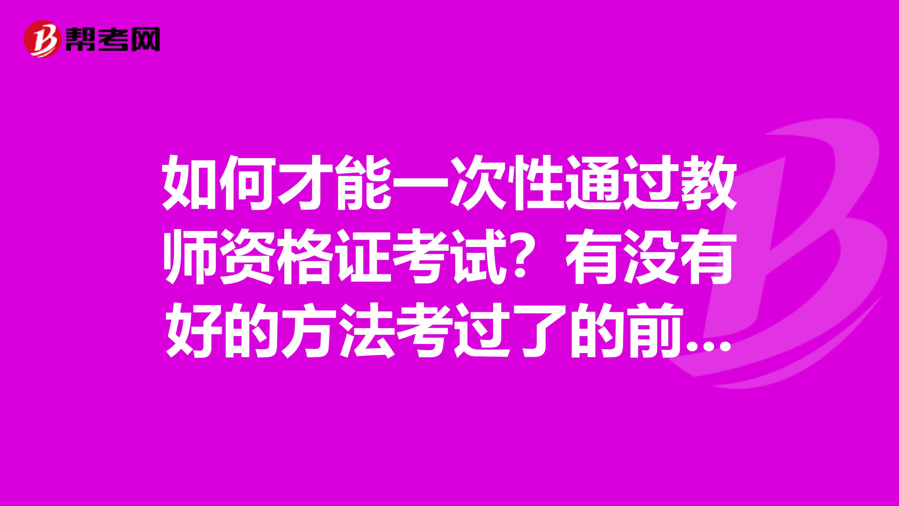 如何才能一次性通过教师资格证考试?有没有好的方法考过了的前辈麻烦不吝赐教
