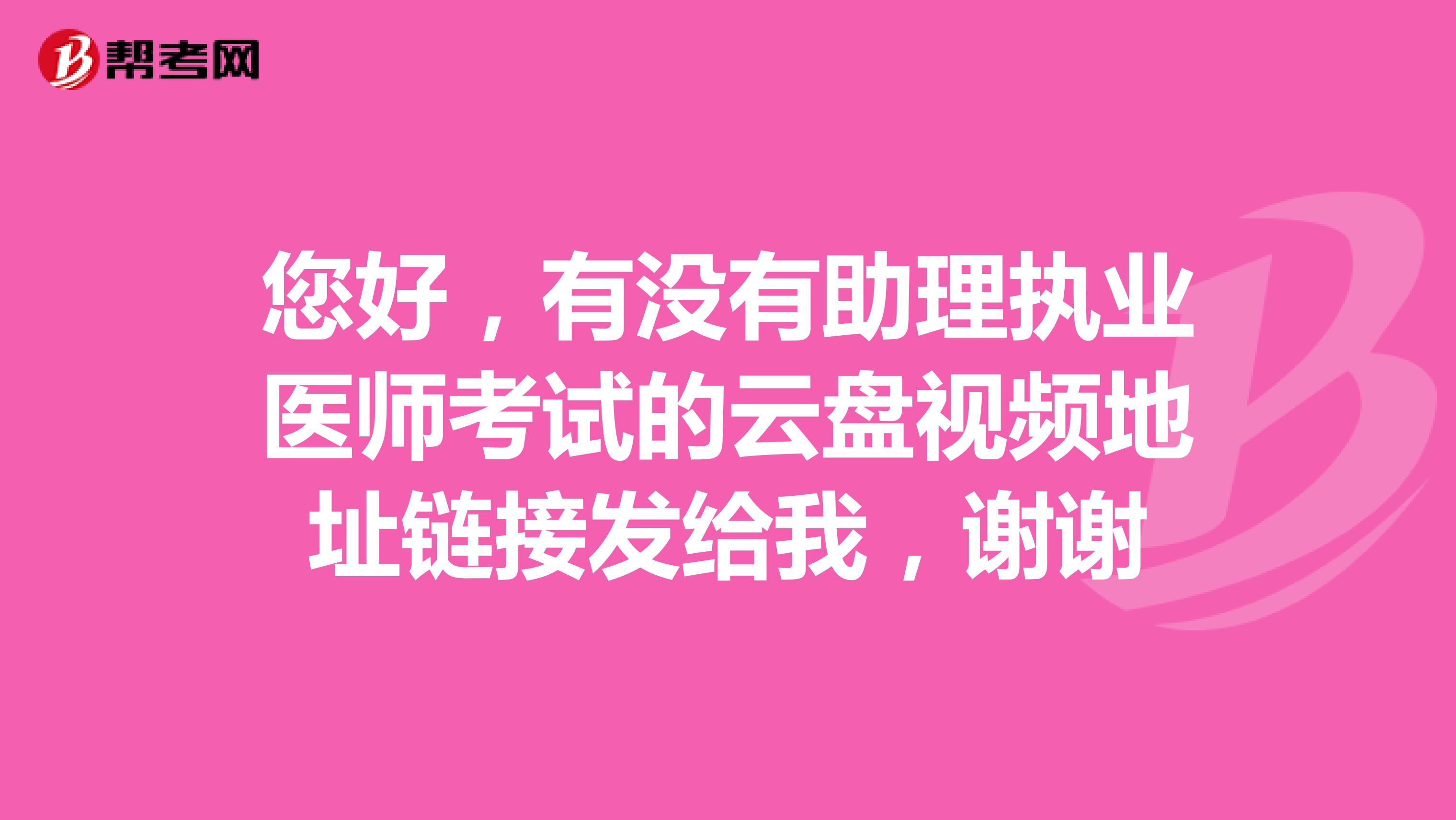 您好，有沒有助理執(zhí)業(yè)醫(yī)師考試的云盤視頻地址鏈接發(fā)給我，謝謝