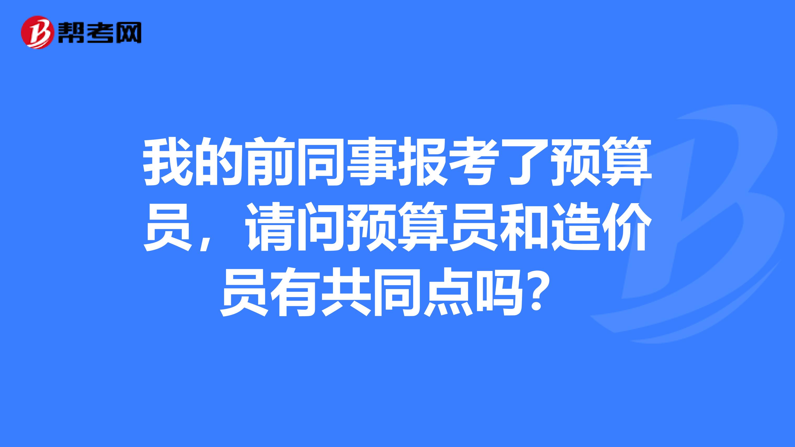 我的前同事报考了预算员,请问预算员和造价员有共同点吗?