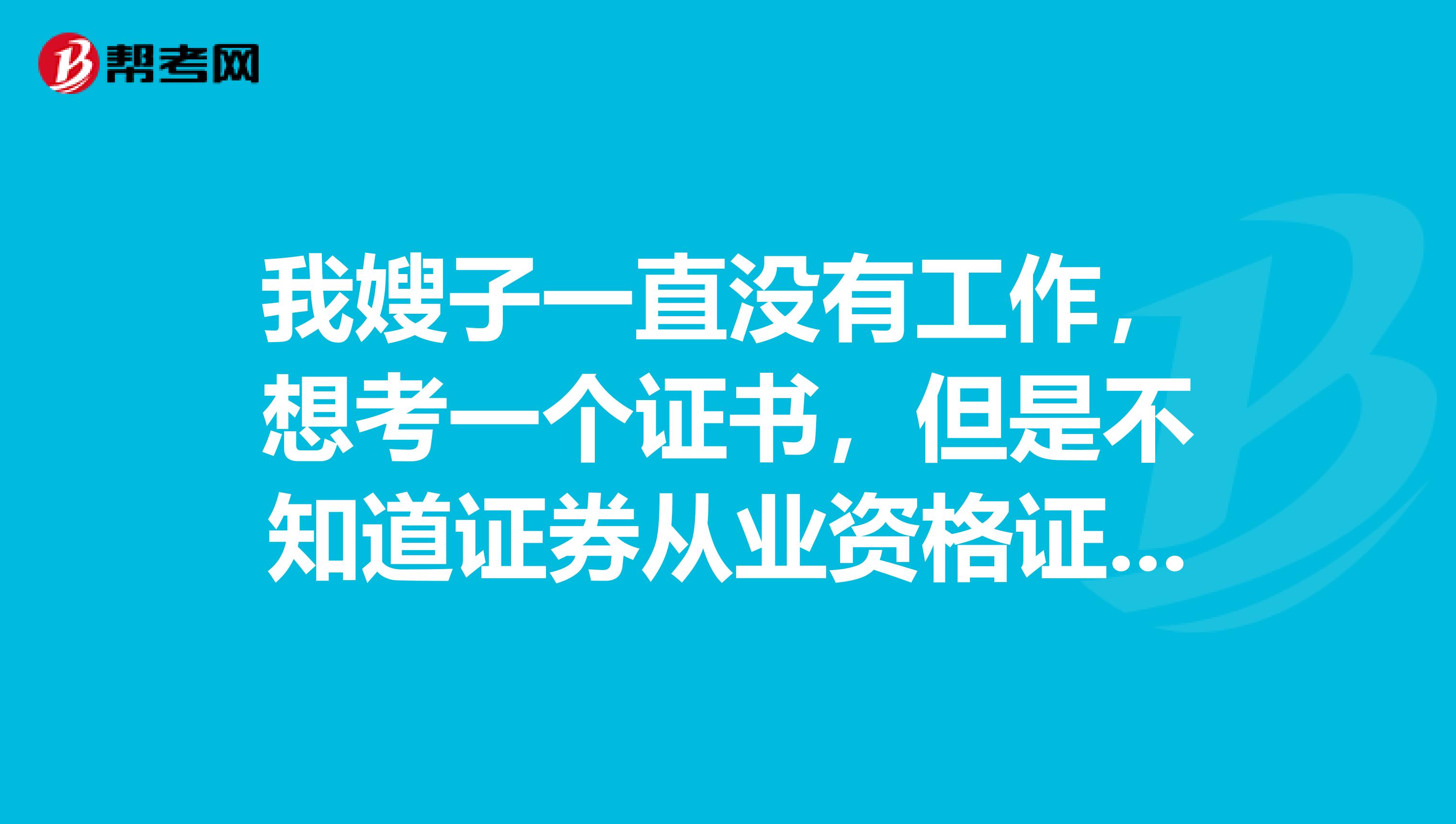 我嫂子一直没有工作,想考一个证书,但是不知道证券从业资格证书拿到之后可以从事什么样的工作,麻烦谁说一下