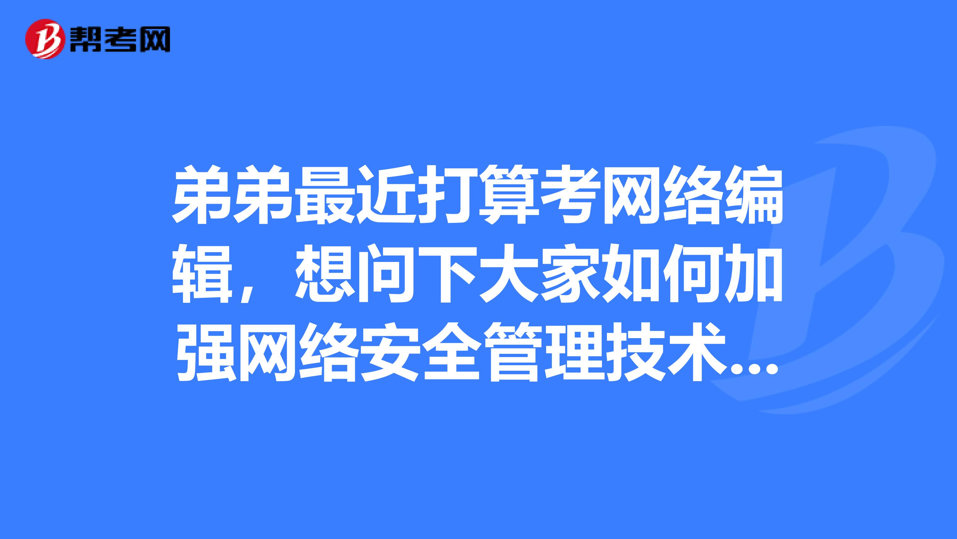 弟弟最近打算考网络编辑，想问下大家如何加强网络安全管理技术这个问题