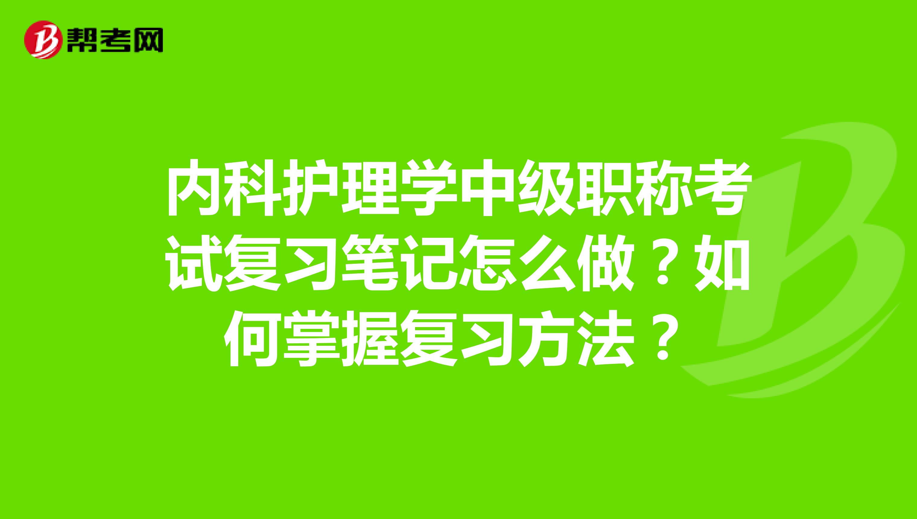 内科护理学中级职称考试复习笔记怎么做？如何掌握复习方法？