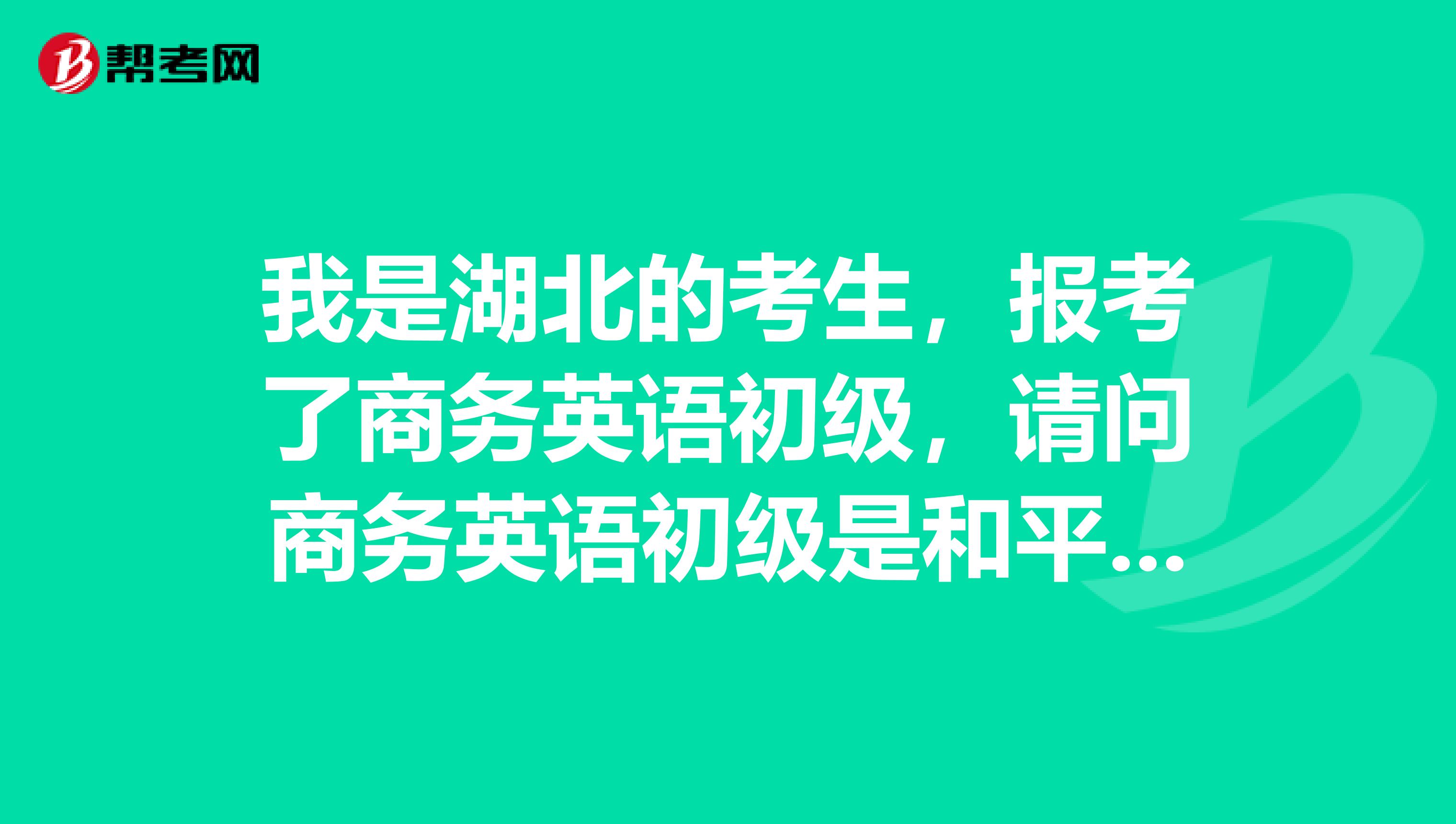 我是湖北的考生，报考了商务英语初级，请问商务英语初级是和平时考试英语的答题卡是否一样呢？