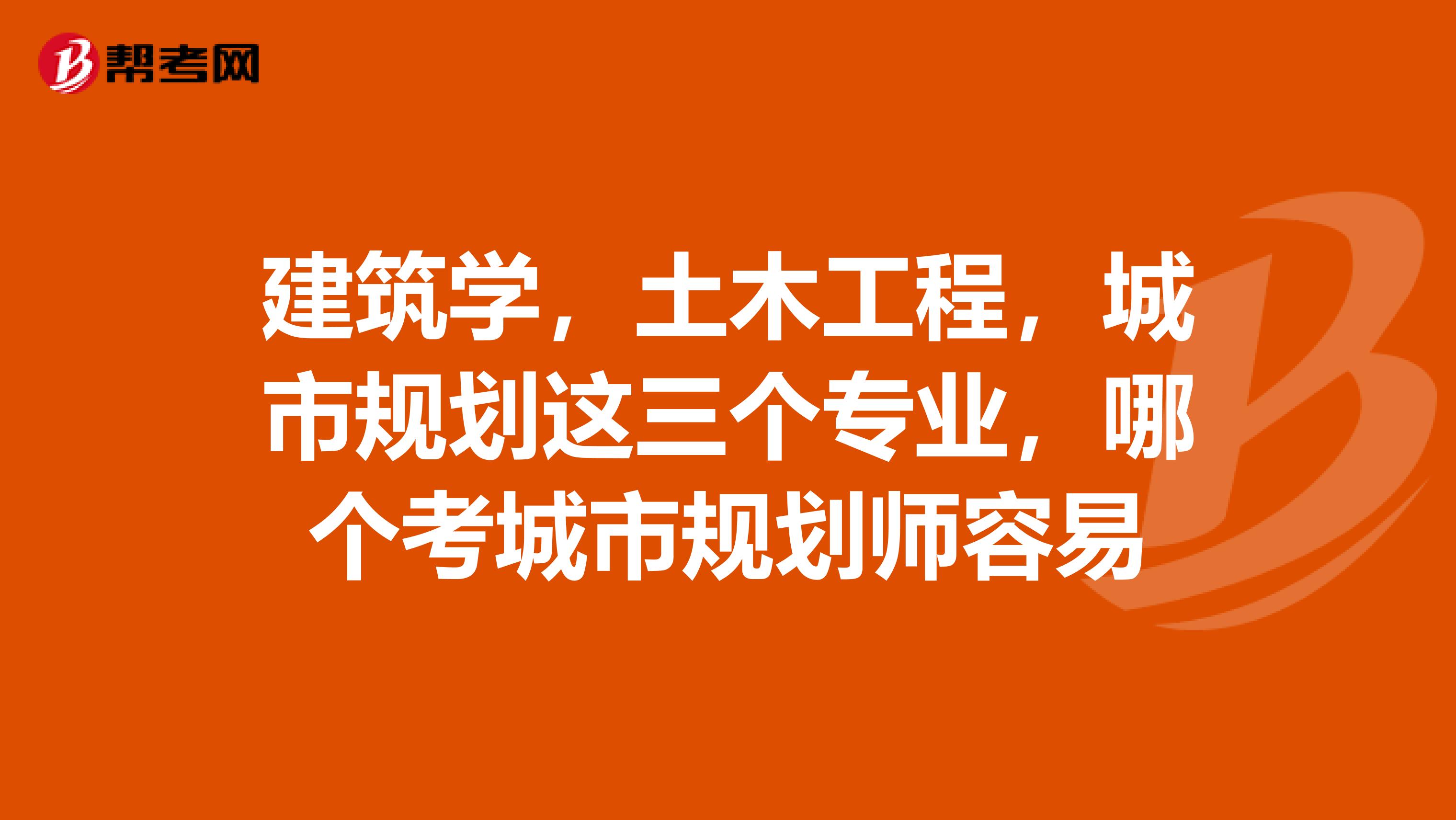 建筑学，土木工程，城市规划这三个专业，哪个考城市规划师容易