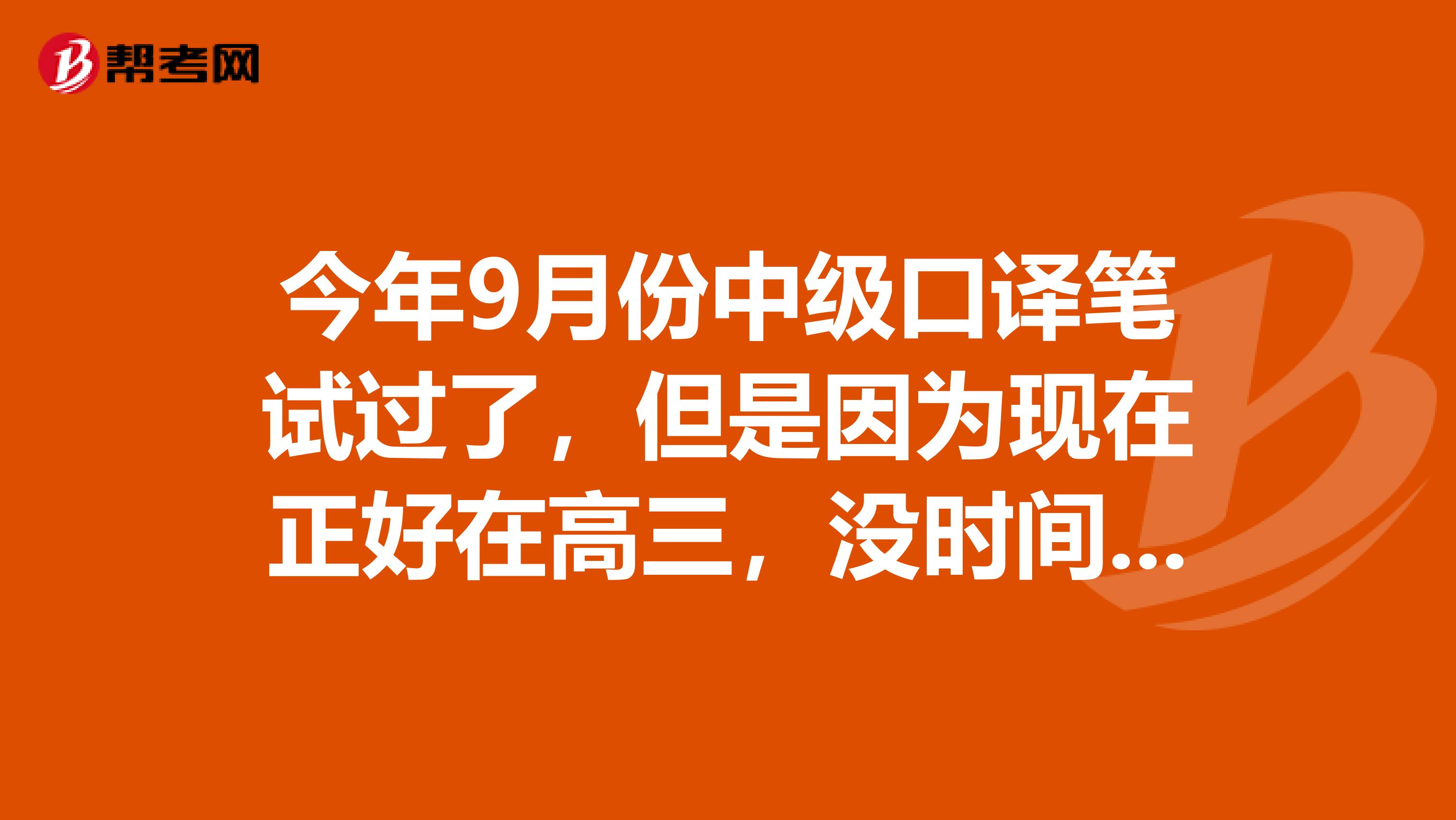 今年9月份中级口译笔试过了,但是因为现在正好在高三,没时间准备口试,我等高考结束的话还能报吗?