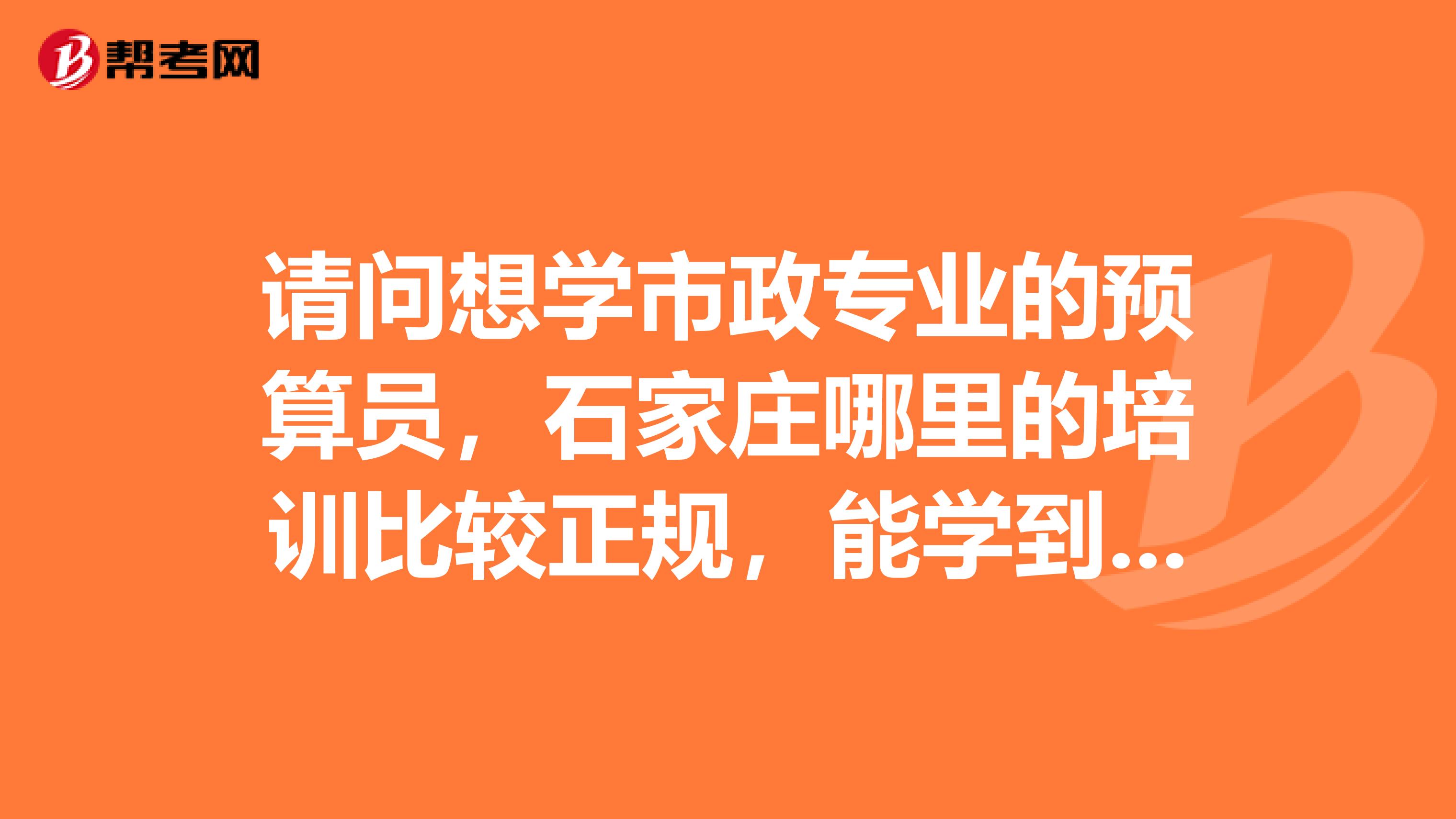 请问想学市政专业的预算员，石家庄哪里的培训比较正规，能学到实用的东西。