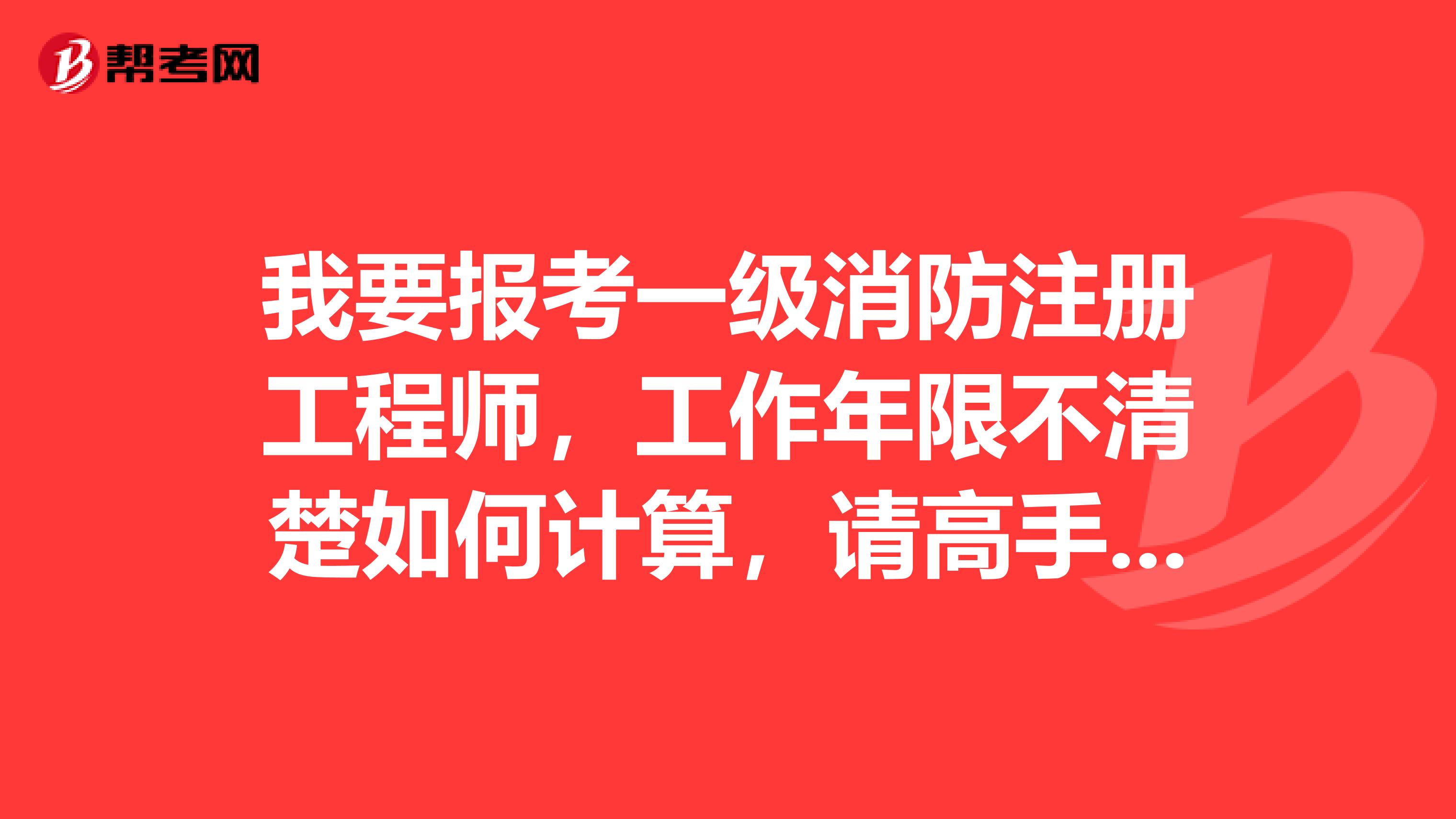 我要報考一級消防注冊工程師，工作年限不清楚如何計算，請高手指教
