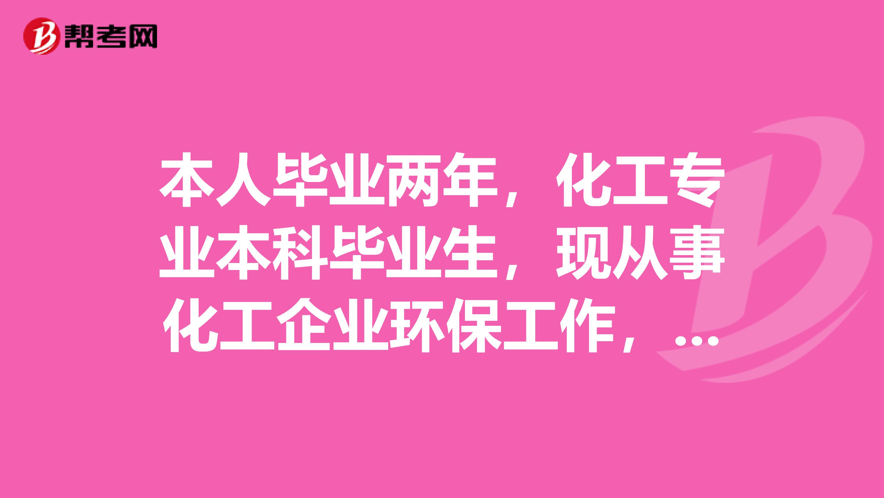 本人毕业两年，化工专业本科毕业生，现从事化工企业环保工作，想考一个环保职业资格证