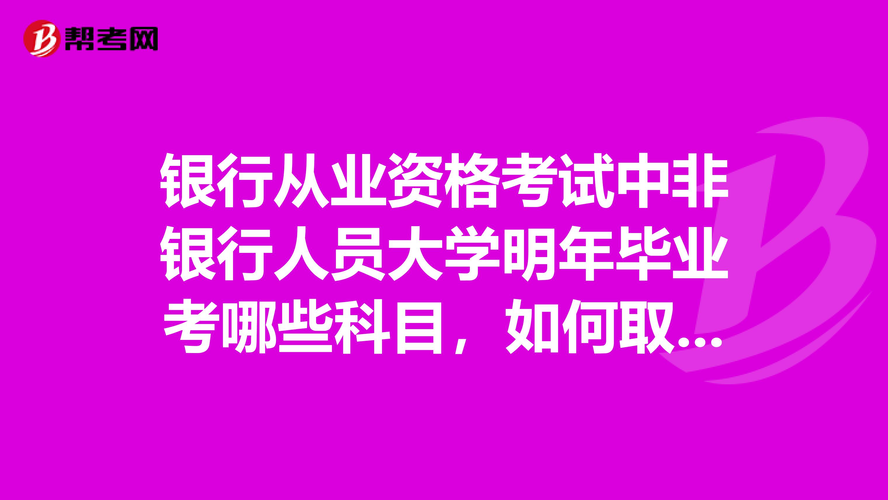 银行从业资格考试中非银行人员大学明年毕业考哪些科目,如何取得证书
