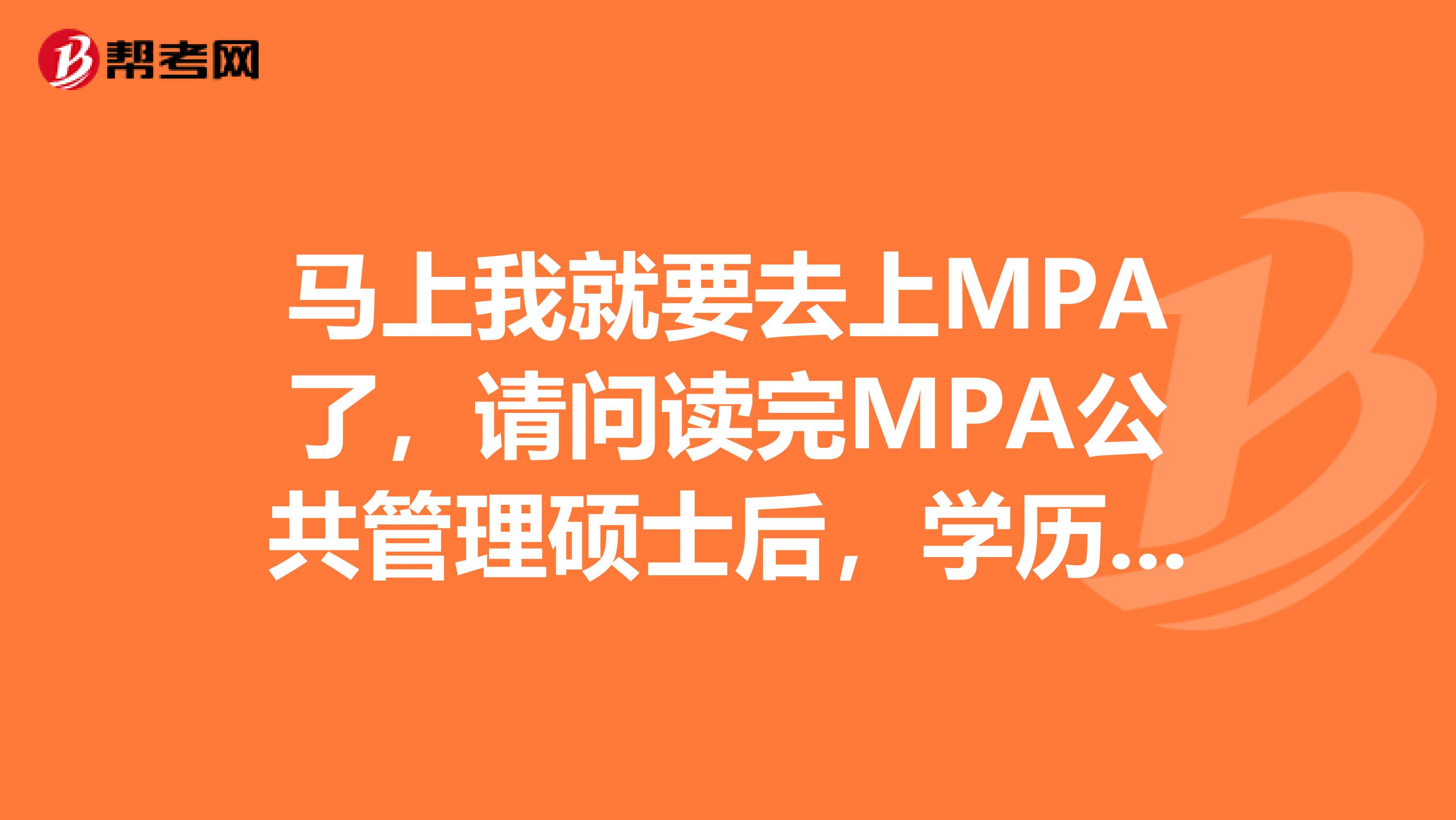 马上我就要去上MPA了，请问读完MPA公共管理硕士后，学历是什么呀？